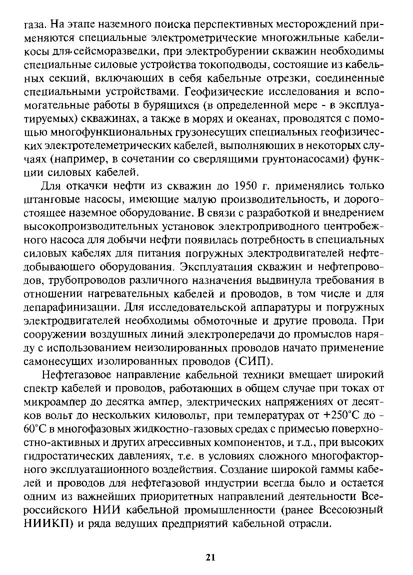 Для откачки нефти из скважин до 1950 г. применялись только штанговые насосы, имеющие малую производительность, и дорогостоящее наземное оборудование. В связи с разработкой и внедрением высокопроизводительных установок электроприводного центробежного насоса для добычи нефти появилась потребность в специальных силовых кабелях для питания погружных электродвигателей нефтедобывающего оборудования. Эксплуатация скважин и нефтепроводов, трубопроводов различного назначения выдвинула требования в отношении нагревательных кабелей и проводов, в том числе и д.чя депарафинизации. Для исследовательской аппаратуры и погружных электродвигателей необходимы обмоточные и другие провода. При сооружении воздущных линий электропередачи до промыслов наряду с использованием неизолированных проводов начато применение самонесущих изолированных проводов (СИП).
