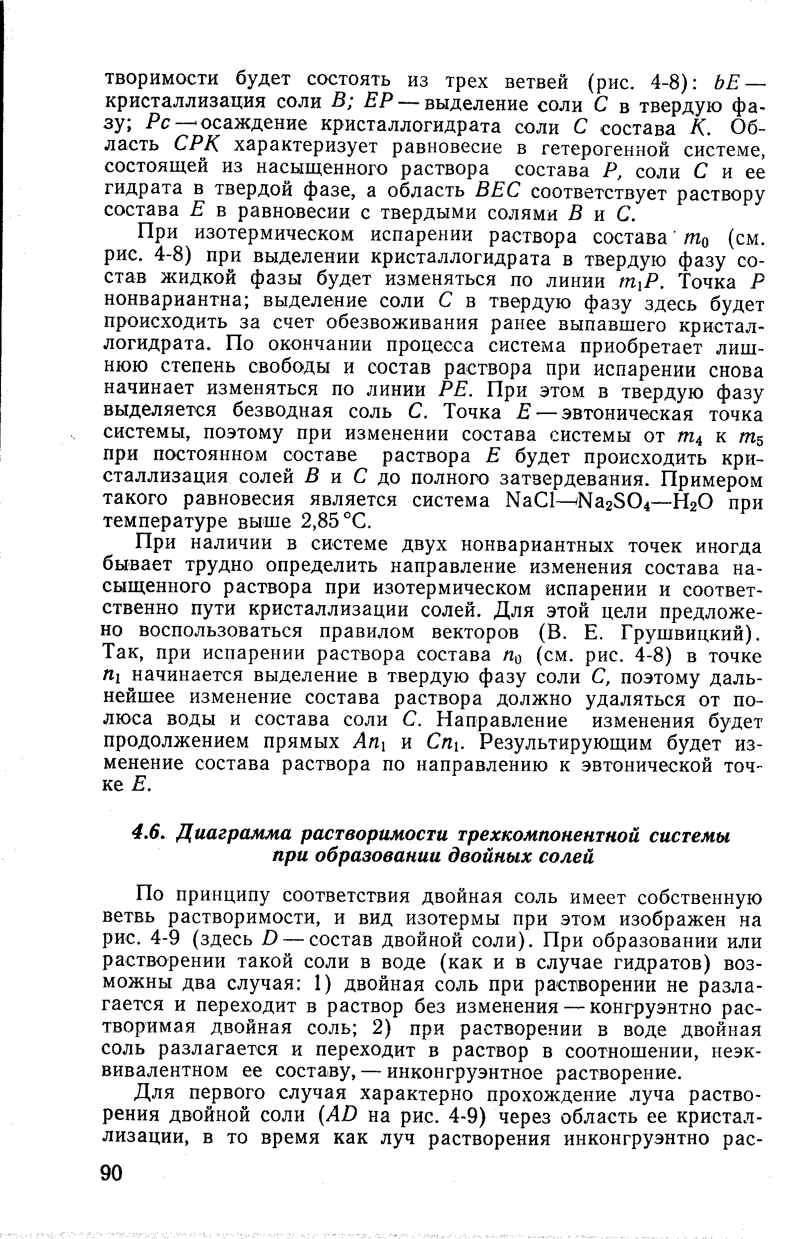 По принципу соответствия двойная соль имеет собственную ветвь растворимости, и вид изотермы при этом изображен на рис. 4-9 (здесь D — состав двойной соли). При образовании или растворении такой соли в воде (как и в случае гидратов) возможны два случая 1) двойная соль при растворении не разлагается и переходит в раствор без изменения — конгруэнтно растворимая двойная соль 2) при растворении в воде двойная соль разлагается и переходит в раствор в соотношении, неэквивалентном ее составу, — инконгруэнтное растворение.
