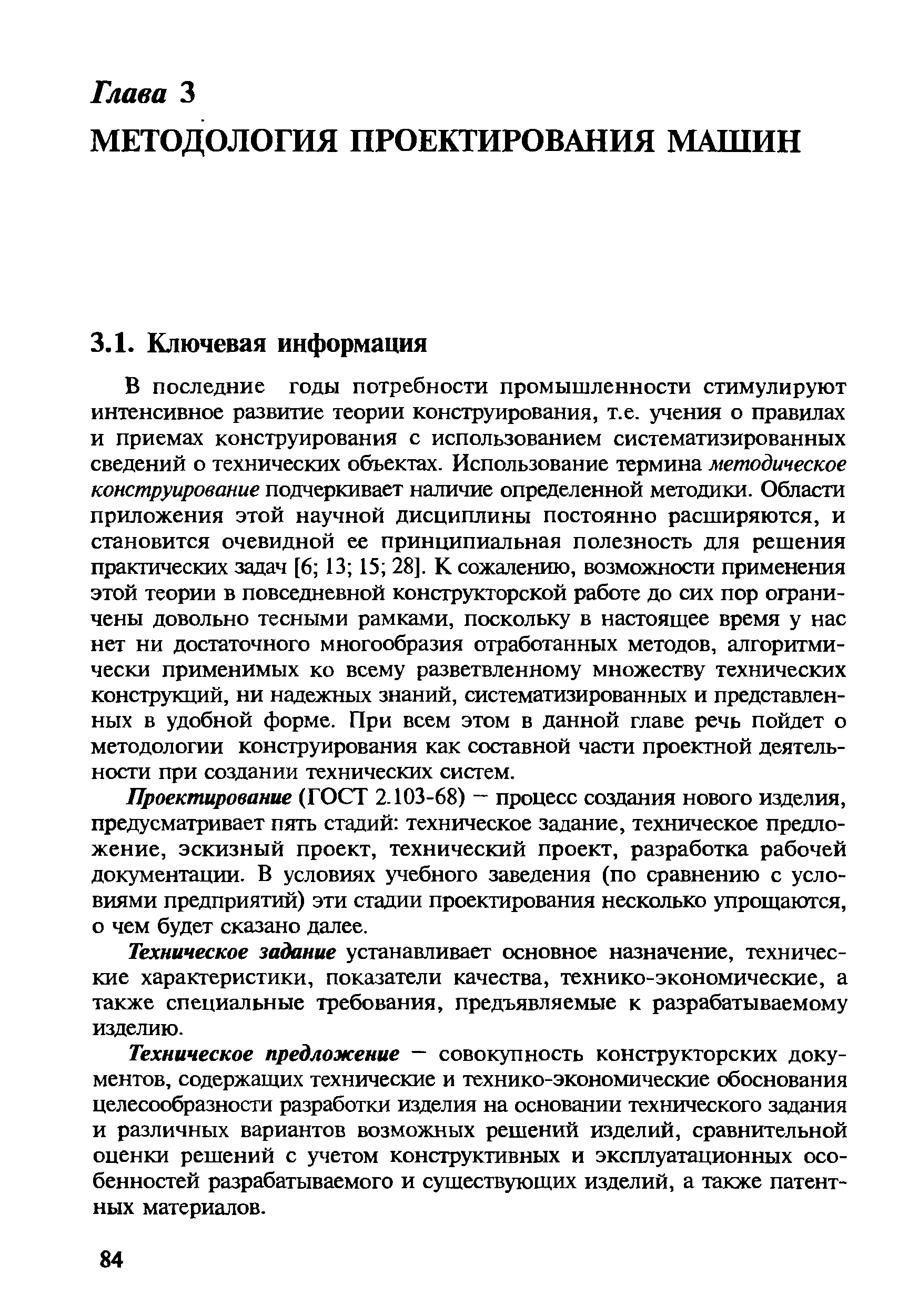 В последние годы потребности промышленности стимулируют интенсивное развитие теории конструирования, т.е. учения о правилах и приемах конструирования с использованием систематизированных сведений о технических объектах. Использование термина методическое конструирование подчеркивает наличие определенной методики. Области приложения этой научной дисциплины постоянно расширяются, и становится очевидной ее принципиальная полезность для решения практических задач [6 13 15 28]. К сожалению, возможности применения этой теории в повседневной конструкторской работе до сих пор ограничены довольно тесными рамками, поскольку в настоящее время у нас нет ни достаточного многообразия отработанных методов, алгоритмически применимых ко всему разветвленному множеству технических конструкций, ни надежных знаний, систематизированных и представленных в удобной форме. При всем этом в данной главе речь пойдет о методологии конструирования как составной части проектной деятельности при создании технических систем.
