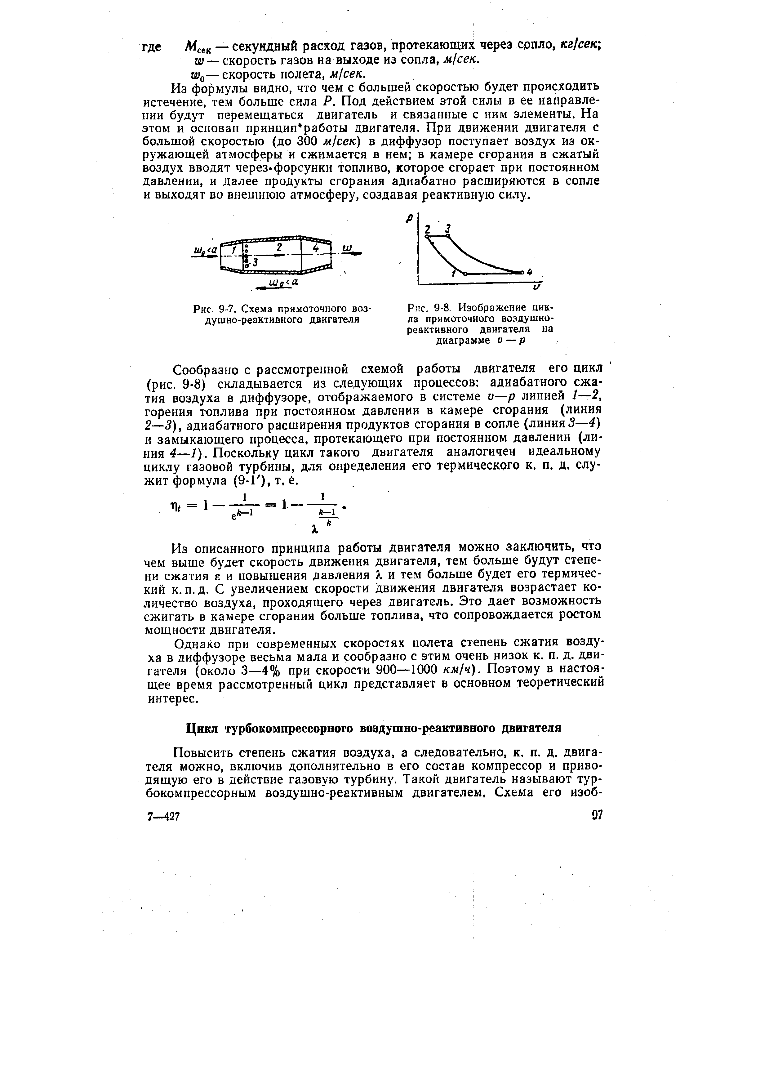 Из формулы видно, что чем с большей скоростью будет происходить истечение, тем больше сила Р. Под действием этой силы в ее направлении будут перемещаться двигатель и связанные с ним элементы. На этом и основан принцип работы двигателя. При движении двигателя с большой скоростью (до 300 м/сек) в диффузор поступает воздух из окружающей атмосферы и сжимается в нем в камере сгорания в сжатый воздух вводят через форсунки топливо, которое сгорает при постоянном давлении, и далее продукты сгорания адиабатно расширяются в сопле и выходят во внешнюю атмосферу, создавая реактивную силу.
