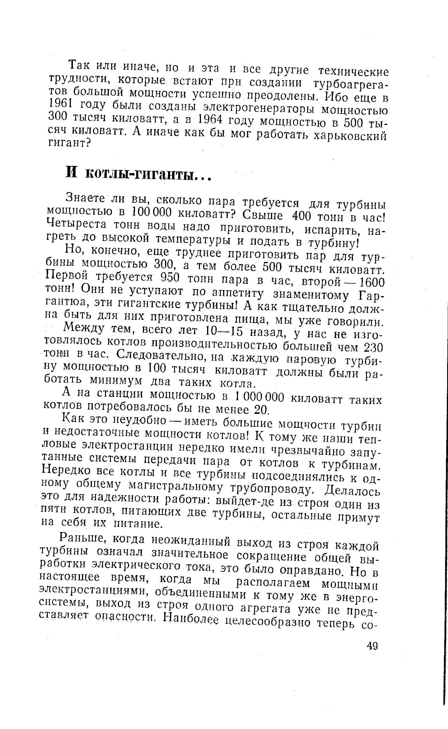 конечно, еще труднее приготовить пар для турбины мощностью 300, а тем более 500 тысяч киловатт. Первой требуется 950 тонн пара в час, второй—1600 тонн Они не уступают по аппетиту знаменитому Гар-гантюа, эти гигантские турбины А как тщательно должна быть для них приготовлена пища, мы уже говорили.
