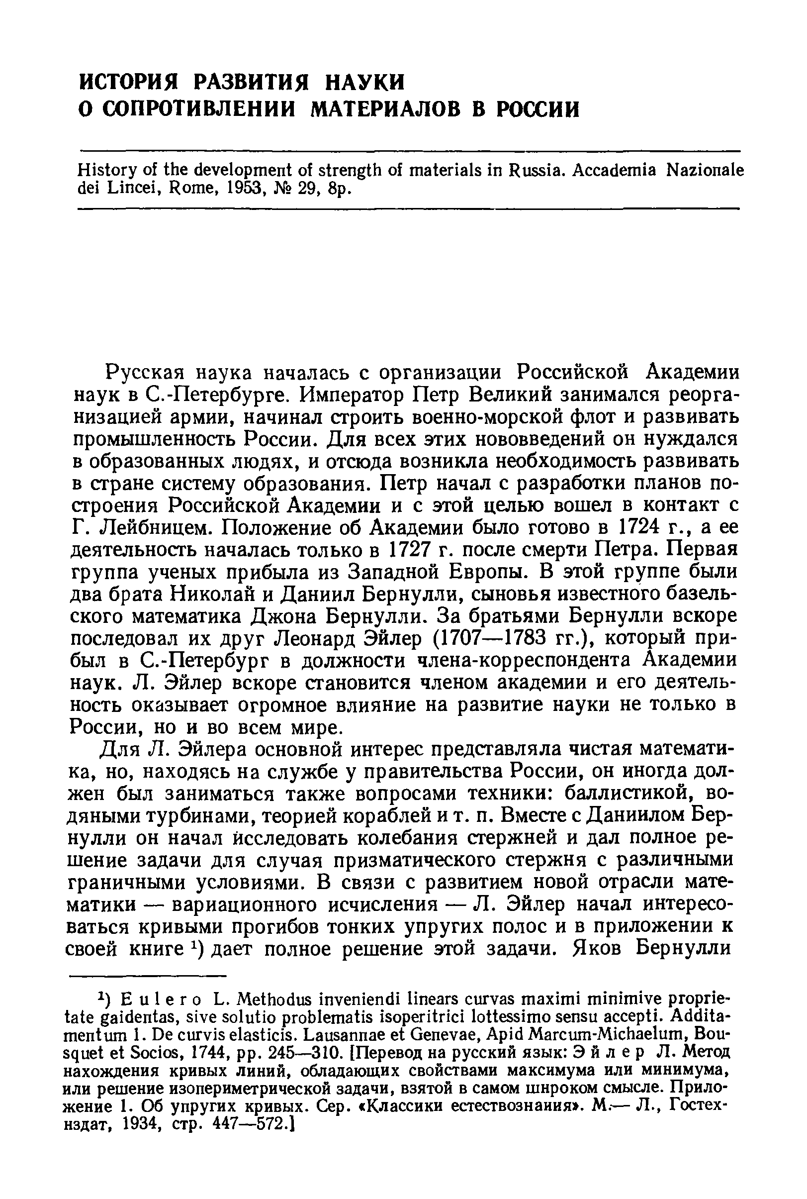 Русская наука началась с организации Российской Академии наук в С.-Петербурге. Император Петр Великий занимался реорганизацией армии, начинал строить военно-морской флот и развивать промышленность России. Для всех этих нововведений он нуждался в образованных людях, и отсюда возникла необходимость развивать в стране систему образования. Петр начал с разработки планов построения Российской Академии и с этой целью вошел в контакт с Г. Лейбницем. Положение об Академии было готово в 1724 г., а ее деятельность началась только в 1727 г. после смерти Петра. Первая группа ученых прибыла из Западной Европы. В этой группе были два брата Николай и Даниил Бернулли, сыновья известного базельского математика Джона Бернулли. За братьями Бернулли вскоре последовал их друг Леонард Эйлер (1707—1783 гг.), который прибыл в С.-Петербург в должности члена-корреспондента Академии наук. Л. Эйлер вскоре становится членом академии и его деятельность оказывает огромное влияние на развитие науки не только в России, но и во всем мире.
