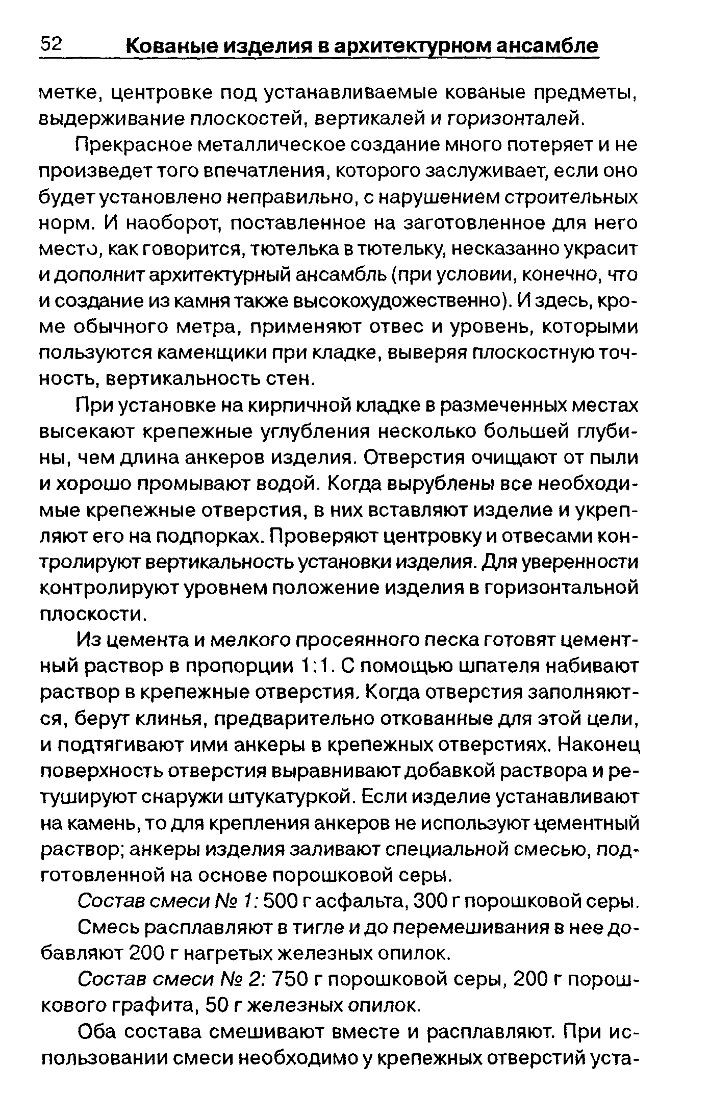 Прекрасное металлическое создание много потеряет и не произведет того впечатления, которого заслуживает, если оно будет установлено неправильно, с нарушением строительных норм. И наоборот, поставленное на заготовленное для него место, как говорится, тютелька в тютельку, несказанно украсит и дополнит архитектурный ансамбль (при условии, конечно, что и создание из камня также высокохудожественно). И здесь, кроме обычного метра, применяют отвес и уровень, которыми пользуются каменщики при кладке, выверяя плоскостную точность, вертикальность стен.
