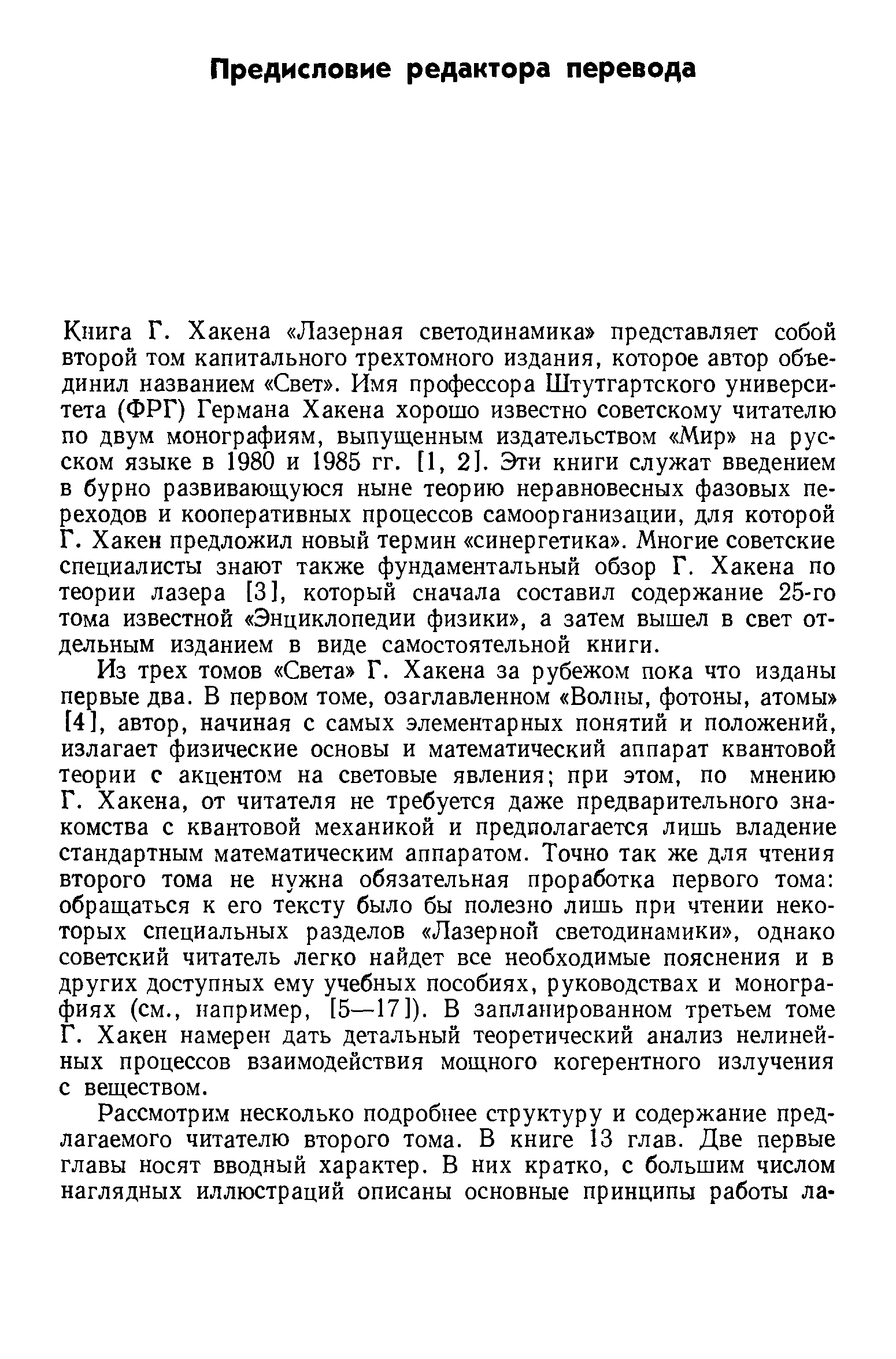 Книга Г. Хакена Лазерная светодинамика представляет собой второй том капитального трехтомного издания, которое автор объединил названием Свет . Имя профессора Штутгартского университета (ФРГ) Германа Хакена хорошо известно советскому читателю по двум монографиям, выпущенным издательством Мир на русском языке в 1980 и 1985 гг. [1,2]. Эти книги служат введением в бурно развивающуюся ныне теорию неравновесных фазовых переходов и кооперативных процессов самоорганизации, для которой Г. Хакен предложил новый термин синергетика . Многие советские специалисты знают также фундаментальный обзор Г. Хакена по теории лазера [3], который сначала составил содержание 25-го тома известной Энциклопедии физики , а затем вышел в свет отдельным изданием в виде самостоятельной книги.
