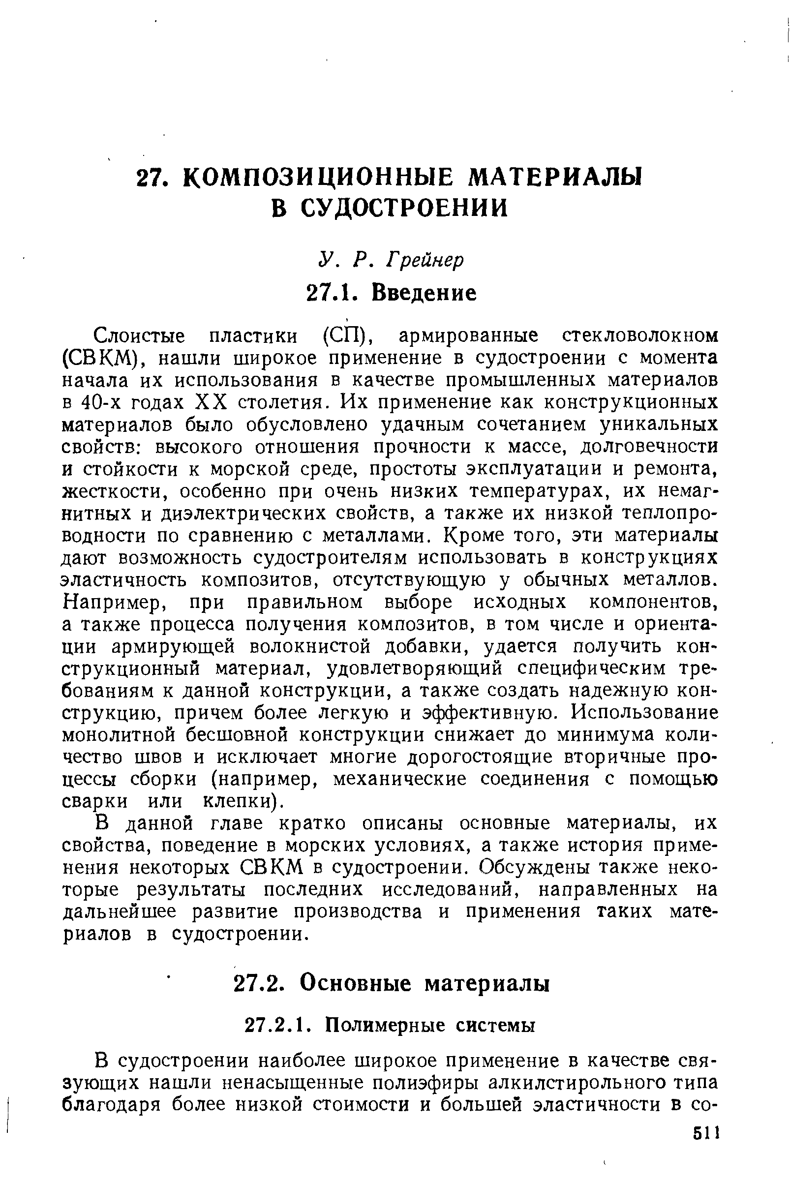 Слоистые пластики (СП), армированные стекловолокном (СВКМ), нашли широкое применение в судостроении с момента начала их использования в качестве промышленных материалов в 40-х годах XX столетия. Их применение как конструкционных материалов было обусловлено удачным сочетанием уникальных свойств высокого отношения прочности к массе, долговечности и стойкости к морской среде, простоты эксплуатации и ремонта, жесткости, особенно при очень низких температурах, их немагнитных и диэлектрических свойств, а также их низкой теплопроводности по сравнению с металлами. Кроме того, эти материалы дают возможность судостроителям использовать в конструкциях эластичность композитов, отсутствующую у обычных металлов. Например, при правильном выборе исходных компонентов, а также процесса получения композитов, в том числе и ориентации армирующей волокнистой добавки, удается получить конструкционный материал, удовлетворяющий специфическим требованиям к данной конструкции, а также создать надежную конструкцию, причем более легкую и эффективную. Использование монолитной бесшовной конструкции снижает до минимума количество швов и исключает многие дорогостоящие вторичные процессы сборки (например, механические соединения с помощью сварки или клепки).
