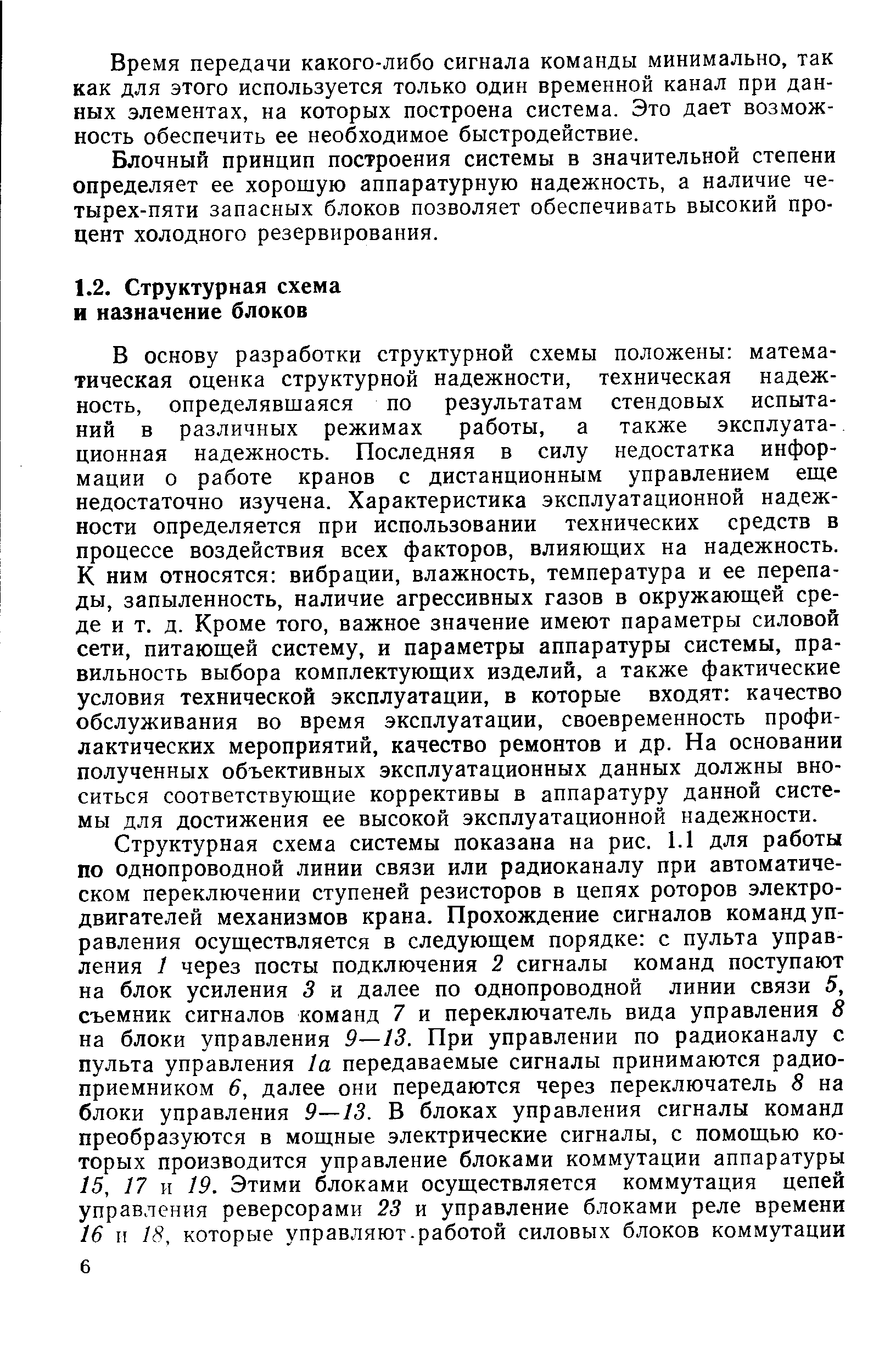 В основу разработки структурной схемы положены математическая оценка структурной надежности, техническая надежность, определявшаяся по результатам стендовых испытаний в различных режимах работы, а также эксплуатационная надежность. Последняя в силу недостатка информации о работе кранов с дистанционным управлением еще недостаточно изучена. Характеристика эксплуатационной надежности определяется при использовании технических средств в процессе воздействия всех факторов, влияющих на надежность. К ним относятся вибрации, влажность, температура и ее перепады, запыленность, наличие агрессивных газов в окружающей среде и т. д. Кроме того, важное значение имеют параметры силовой сети, питающей систему, и параметры аппаратуры системы, правильность выбора комплектующих изделий, а также фактические условия технической эксплуатации, в которые входят качество обслуживания во время эксплуатации, своевременность профилактических мероприятий, качество ремонтов и др. На основании полученных объективных эксплуатационных данных должны вноситься соответствующие коррективы в аппаратуру данной системы для достижения ее высокой эксплуатационной надежности.
