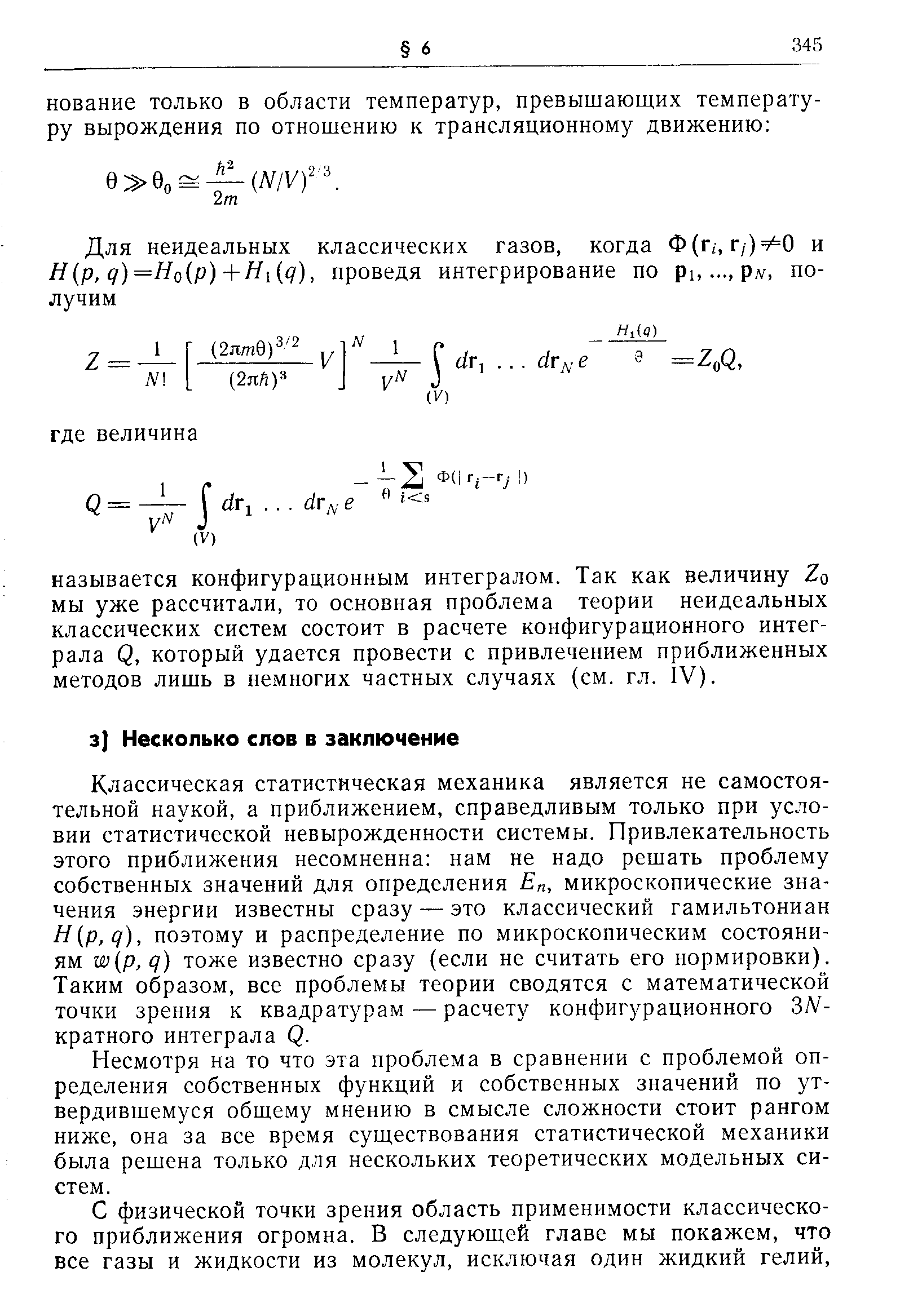 Классическая статистическая механика является не самостоятельной наукой, а приближением, справедливым только при условии статистической невырожденности системы. Привлекательность этого приближения несомненна нам не надо решать проблему собственных значений для определения , микроскопические значения энергии известны сразу — это классический гамильтониан Н(р,д), поэтому и распределение по микроскопическим состояниям ш р,д) тоже известно сразу (если не считать его нормировки). Таким образом, все проблемы теории сводятся с математической точки зрения к квадратурам — расчету конфигурационного ЗЛ -кратного интеграла Q.
