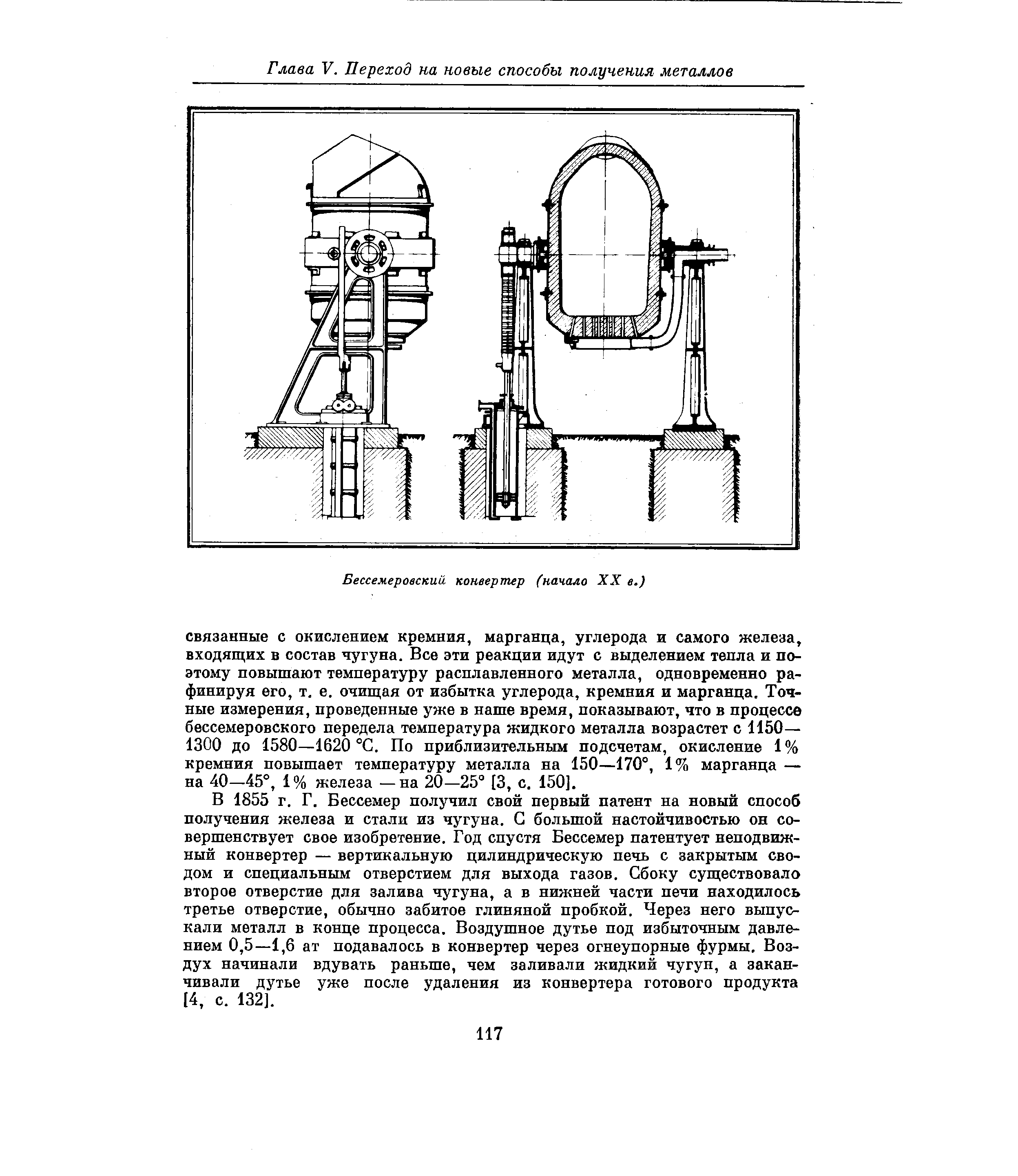 В 1855 г. Г. Бессемер получил свой первый патент на новый способ получения железа и стали из чугуна. С большой настойчивостью он совершенствует свое изобретение. Год спустя Бессемер патентует неподвижный конвертер — вертикальную цилиндрическую печь с закрытым сводом и специальным отверстием для выхода газов. Сбоку существовало второе отверстие для залива чугуна, а в нижней части печи находилось третье отверстие, обычно забитое глиняной пробкой. Через него выпускали металл в конце процесса. Воздушное дутье под избыточным давлением 0,5—1,6 ат подавалось в конвертер через огнеупорные фурмы. Воздух начинали вдувать раньше, чем заливали жидкий чугун, а заканчивали дутье уже после удаления из конвертера готового продукта [4, с. 132].
