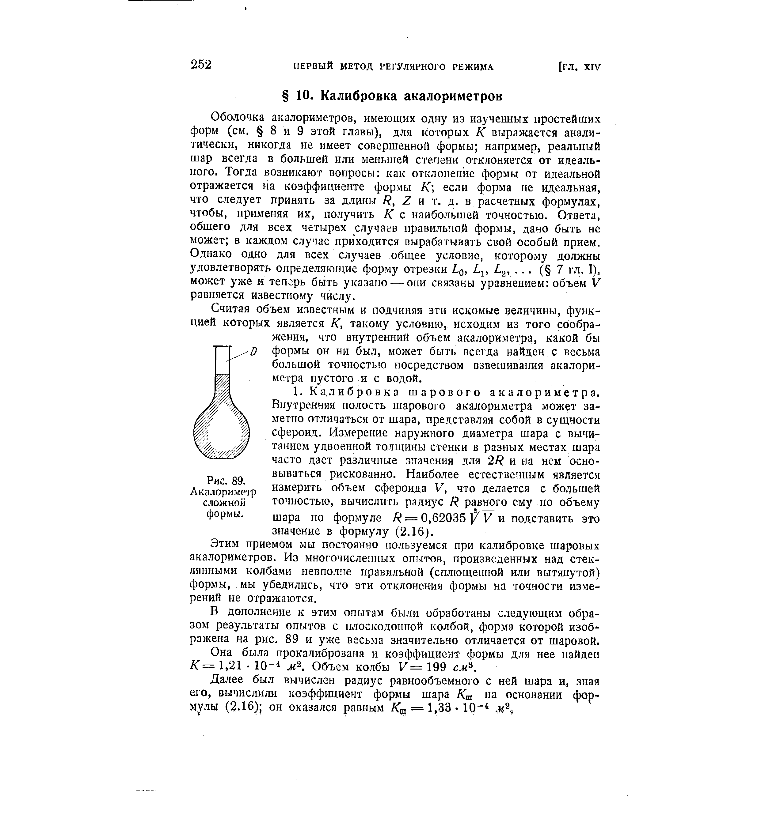 Оболочка акалориметров, имеющих одну из изученных простейших форм (см. 8 и 9 этой главы), для которых К выражается аналитически, никогда не имеет совершенной формы например, реальный шар всегда в большей или меньшей степени отклоняется от идеального. Тогда возникают вопросы как отклонение формы от идеальной отражается на коэффициенте формы К] если форма не идеальная, что следует принять за длины / , Z и т. д. в расчетных формулах, чтобы, применяя их, получить К с наибольшей точностью. Ответа, общего для всех четырех случаев правильной формы, дано быть не может в каждом случае приходится вырабатывать свой особый прием. Однако одно для всех случаев общее условие, которому должны удовлетворять определяющие форму отрезки Lq, Z,j, L ,. ., ( 7 гл. I), может уже и тепгрь быть указано — они связаны уравнением объем V равняется известному числу.
