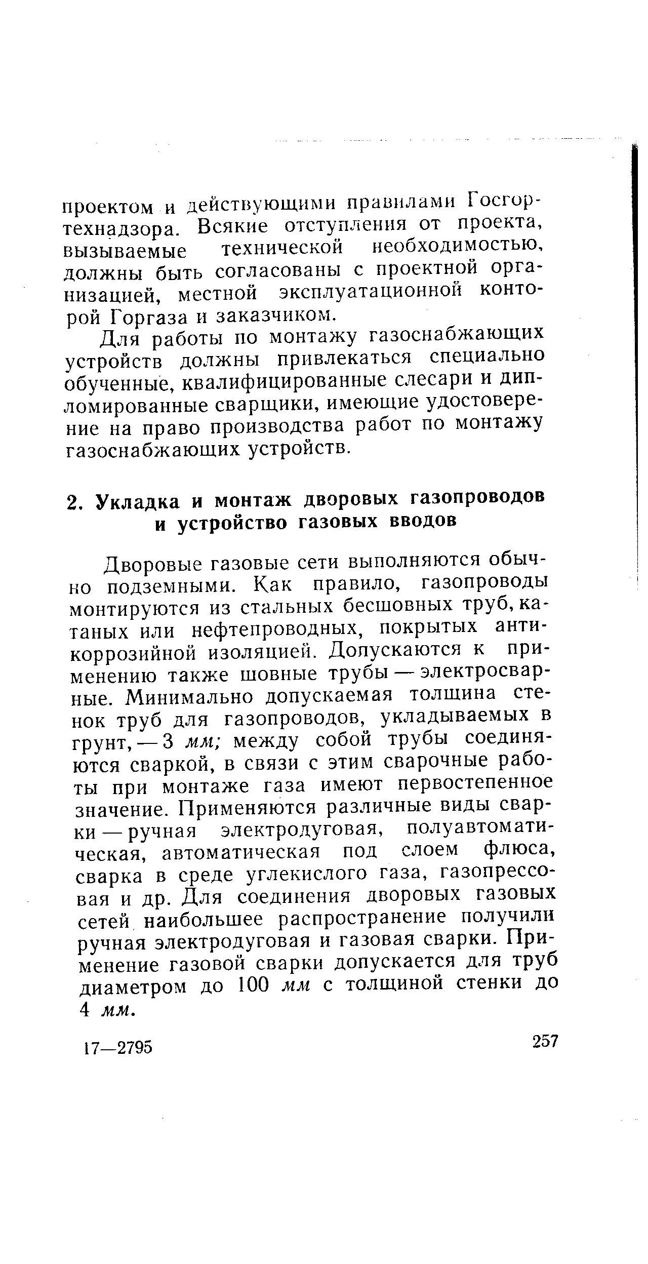 Дворовые газовые сети выполняются обычно подземными. Как правило, газопроводы монтируются из стальных бесшовных труб, катаных или нефтепроводных, покрытых антикоррозийной изоляцией. Допускаются к применению также шовные трубы — электросварные. Минимально допускаемая толщина стенок труб для газопроводов, укладываемых в грунт, — 3 мм между собой трубы соединяются сваркой, в связи с этим сварочные работы при монтаже газа имеют первостепенное значение. Применяются различные виды сварки— ручная электродуговая, полуавтоматическая, автоматическая под слоем флюса, сварка в среде углекислого газа, газопрессовая и др. Для соединения дворовых газовых сетей наибольшее распространение получили ручная электродуговая и газовая сварки. Применение газовой сварки допускается для труб диаметром до 100 мм с толщиной стенки до 4 мм.
