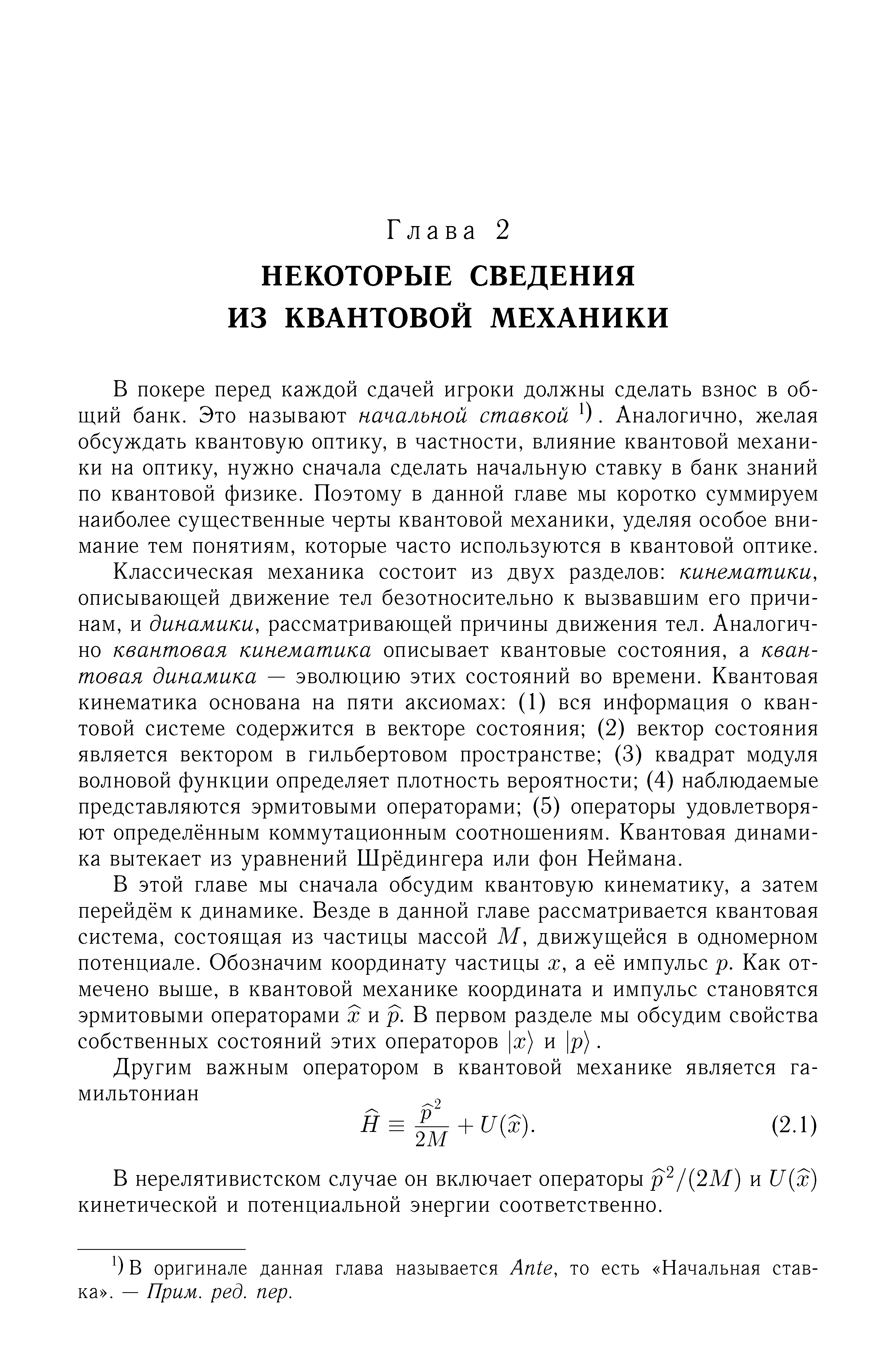 В покере перед каждой сдачей игроки должны сделать взнос в общий банк. Это называют начальной ставкой О. Аналогично, желая обсуждать квантовую оптику, в частности, влияние квантовой механики на оптику, нужно сначала сделать начальную ставку в банк знаний по квантовой физике. Поэтому в данной главе мы коротко суммируем наиболее существенные черты квантовой механики, уделяя особое внимание тем понятиям, которые часто используются в квантовой оптике.
