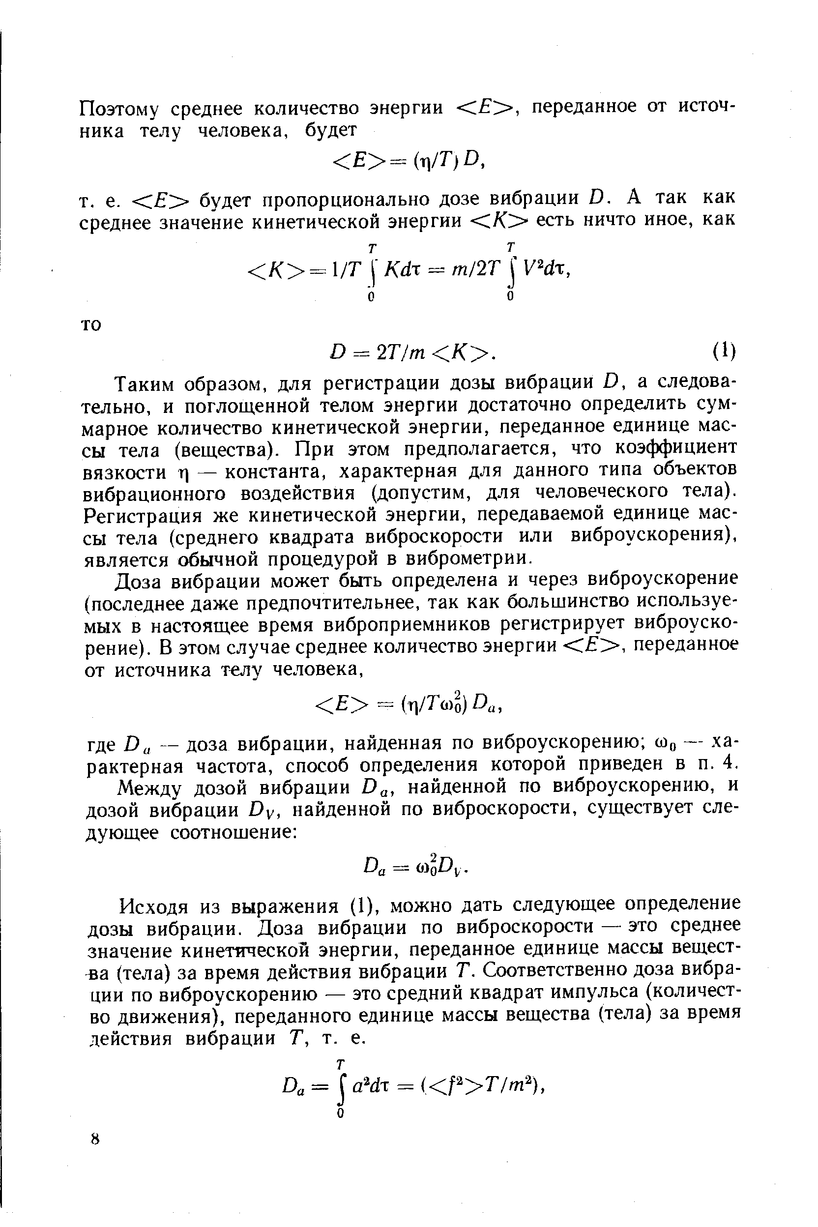 Таким образом, для регистрации дозы вибрации D, а следовательно, и поглощенной телом энергии достаточно определить суммарное количество кинетической энергии, переданное единице массы тела (вещества). При этом предполагается, что коэффициент вязкости т) — константа, характерная для данного типа объектов вибрационного воздействия (допустим, для человеческого тела). Регистрация же кинетической энергии, передаваемой единице массы тела (среднего квадрата виброскорости или виброускорения), является обычной процедурой в виброметрии.
