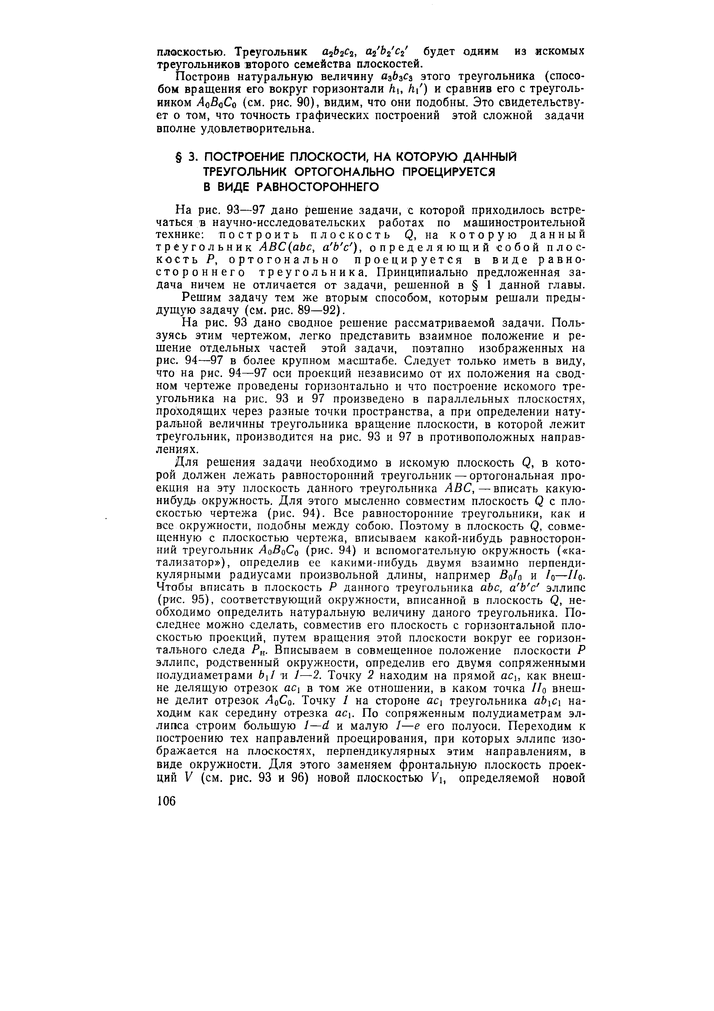 На рис. 93—97 дано решение задачи, с которой приходилось встречаться в научно-исследовательских работах по машиностроительной технике построить плоскость Q, на которую данный треугольник АВС(аЬс, а Ь с ), определяющий собой плоскость Р, ортогонально проецируется в виде равностороннего треугольника. Принципиально предложенная задача ничем не отличается от задачи, решенной в 1 данной главы.
