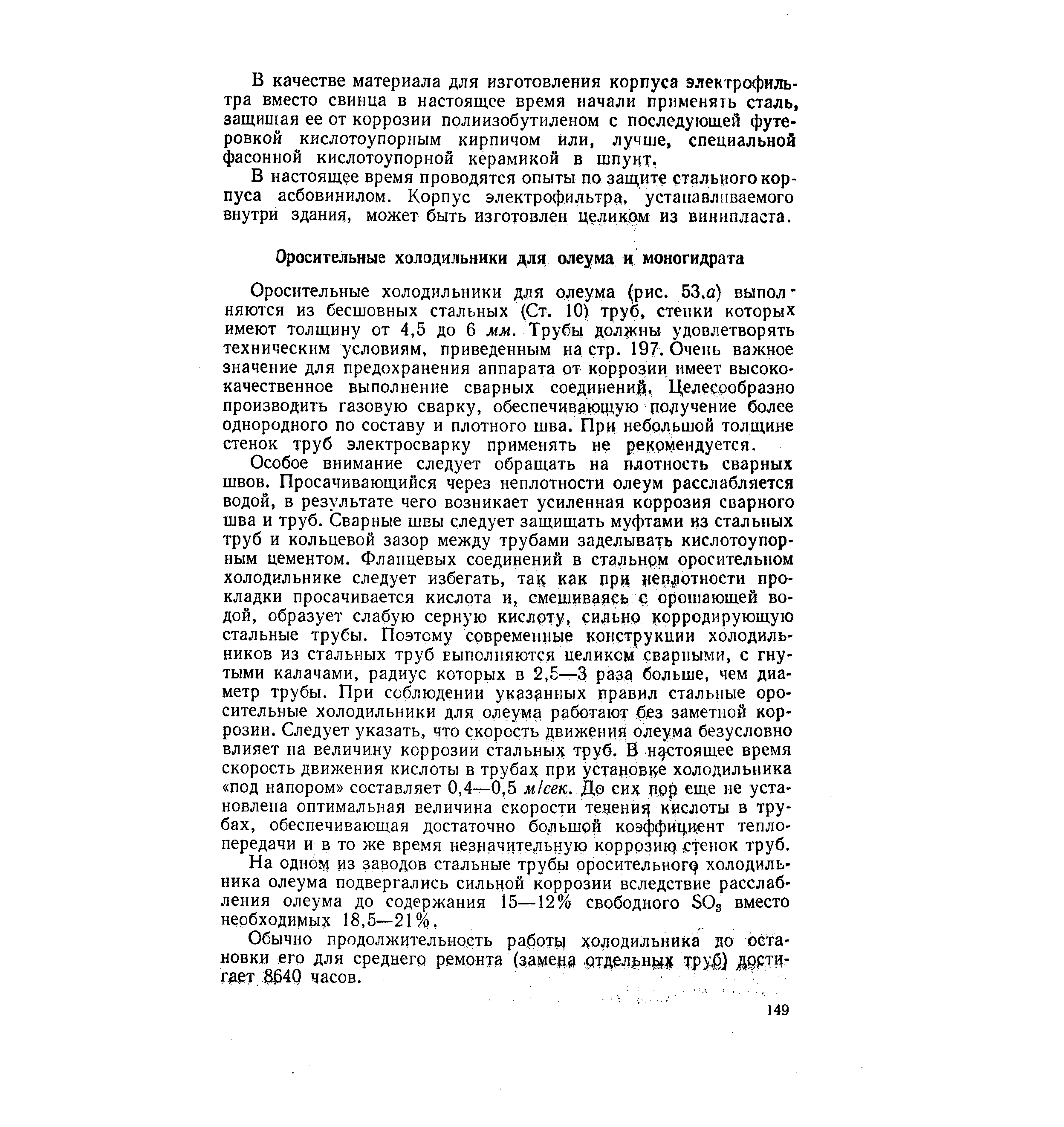 Оросительные холодильники для олеума ( рис. 53,а) выпол няются из бесшовных стальных (Ст. 10) труб, стенки которых имеют толщину от 4,5 до 6 мм. Трубы должны удовлетворять техническим условиям, приведенным на стр. 197. Очень важное значение для предохранения аппарата от коррозии имеет высококачественное выполнение сварных соединений, Целесробразно производить газовую сварку, обеспечивающую по учение более однородного по составу и плотного шва. При небольшой толщине стенок труб электросварку применять не рекомендуется.
