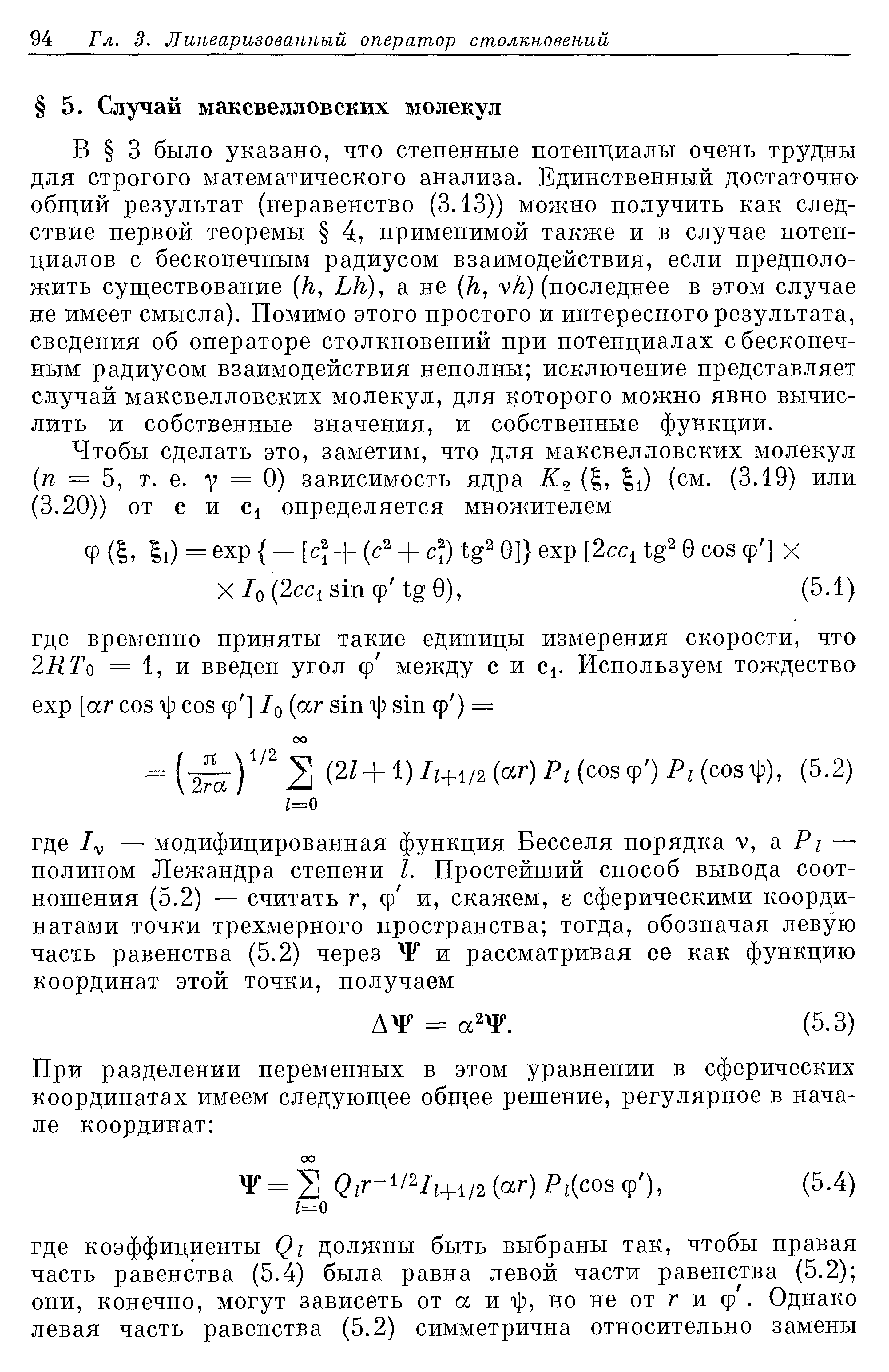 В 3 было указано, что степенные потенциалы очень трудны для строгого математического анализа. Единственный достаточна общий результат (неравенство (3.13)) можно получить как следствие первой теоремы 4, применимой также и в случае потенциалов с бесконечным радиусом взаимодействия, если предположить существование (/г, L/г), а не (/г, vA) (последнее в этом случае не имеет смысла). Помимо этого простого и интересного результата, сведения об операторе столкновений при потенциалах с бесконечным радиусом взаимодействия неполны исключение представляет случай максвелловских молекул, для которого можно явно вычислить и собственные значения, и собственные функции.
