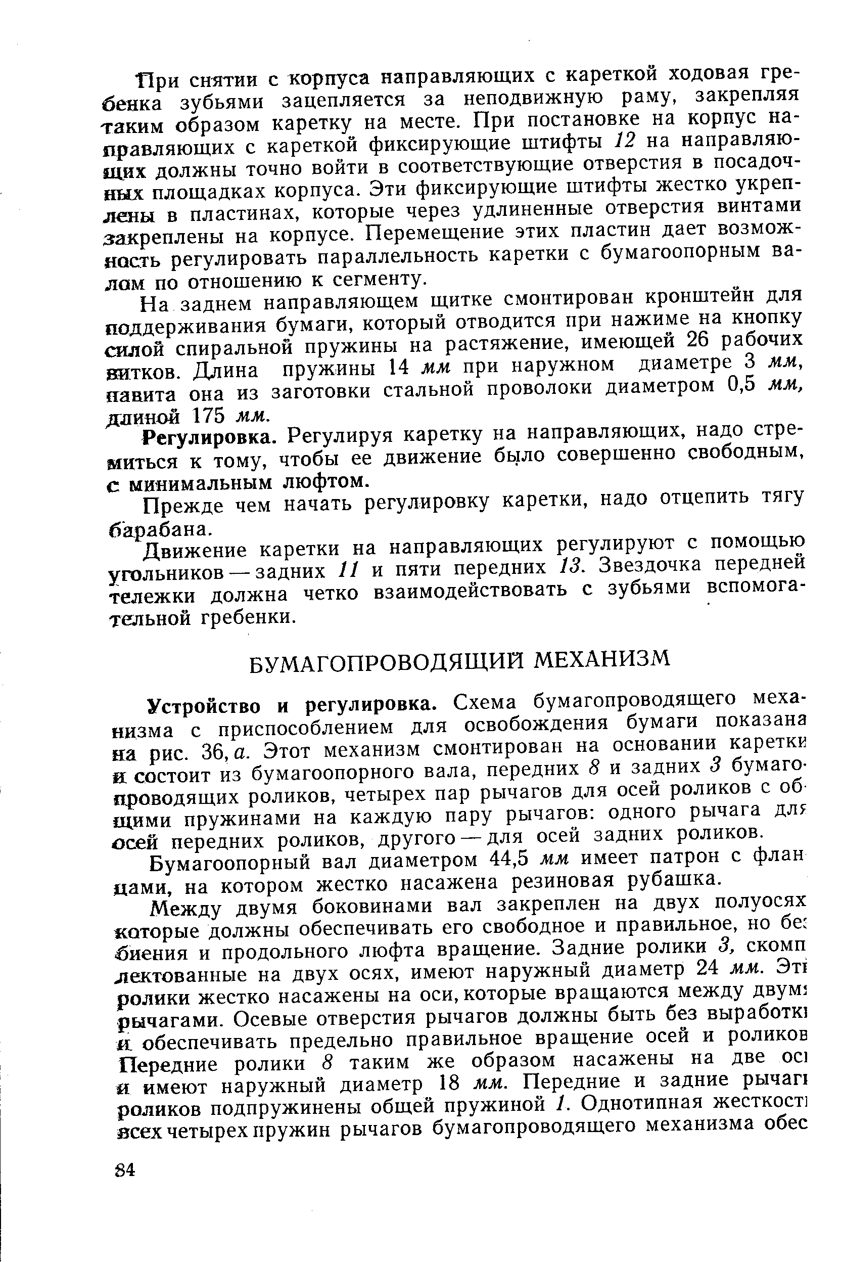 Устройство и регулировка. Схема бумагопроводящего механизма с приспособлением для освобождения бумаги показана на рис. 36, а. Этот механизм смонтирован на основании каретки а состоит из бумагоопорного вала, передних 8 и задних 3 бумагопроводящих роликов, четырех пар рычагов для осей роликов с об щими пружинами на каждую пару рычагов одного рычага дл осей передних роликов, другого — для осей задних роликов.
