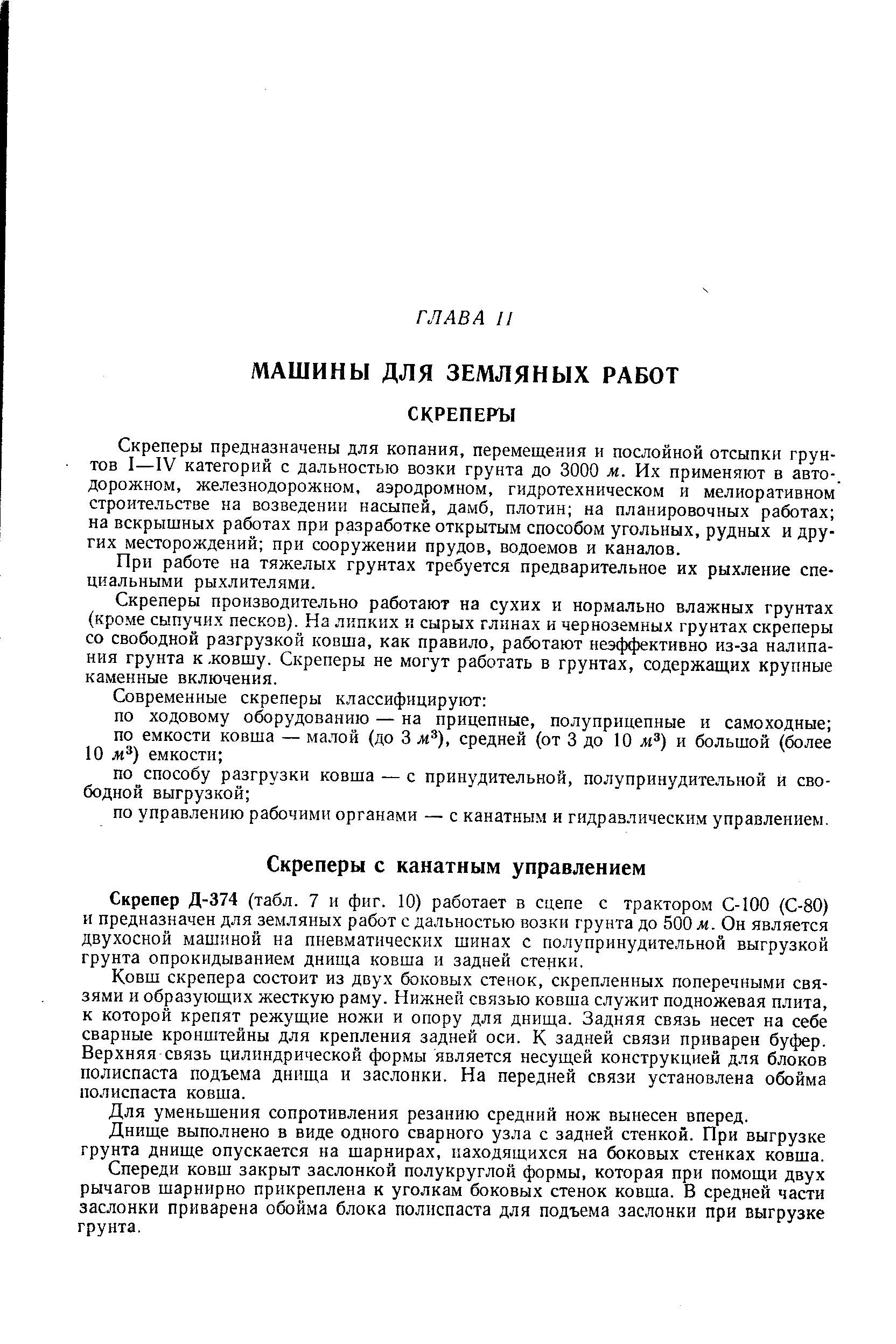 Скрепер Д-374 (табл. 7 и фиг. 10) работает в сцепе с трактором С-100 (С-80) и предназначен для земляных работ с дальностью возки грунта до 500 ж. Он является двухосной машиной на пневматических шинах с полупринудительной выгрузкой грунта опрокидыванием днища ковша и задней стенки.
