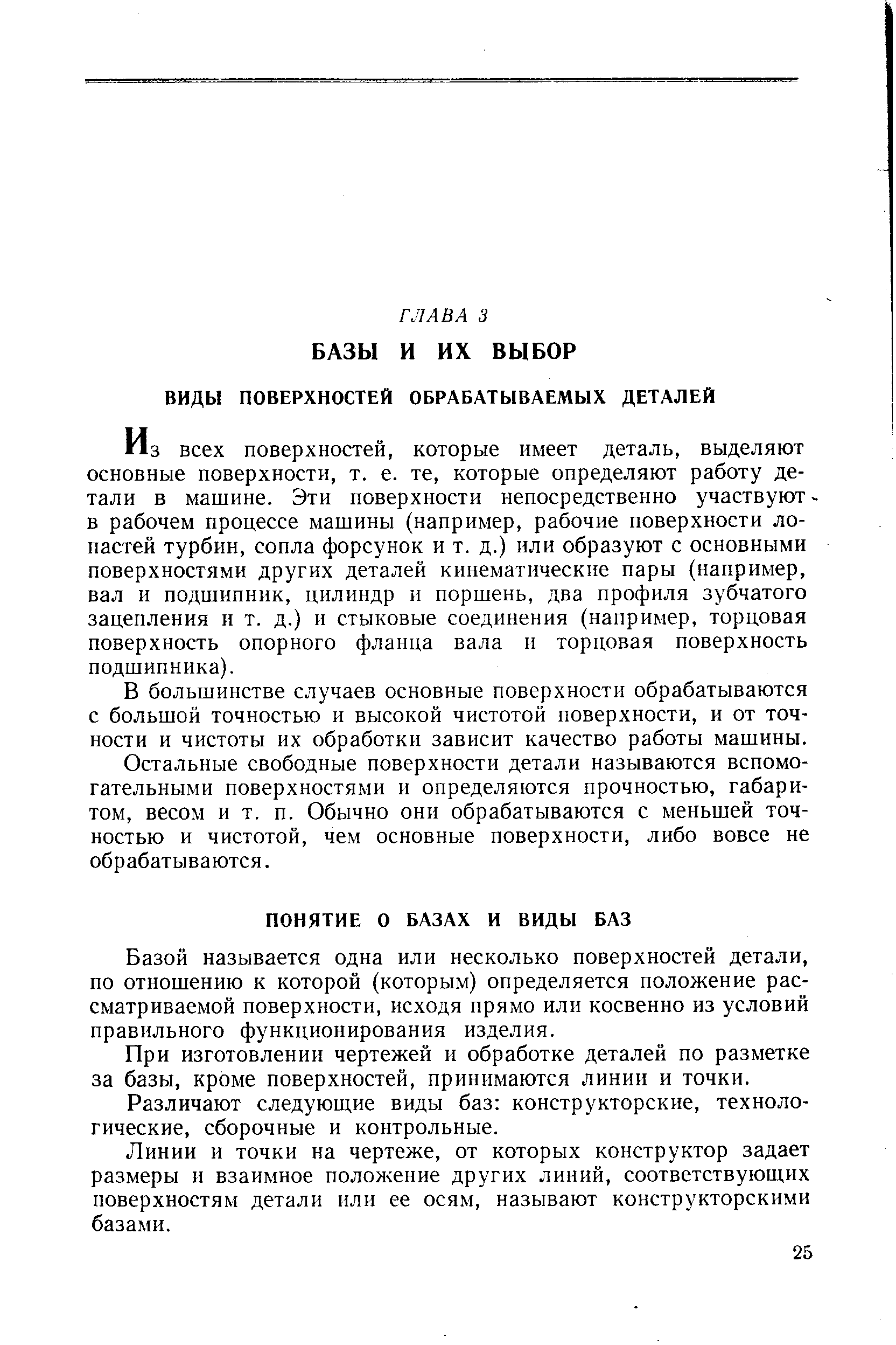 Из всех поверхностей, которые имеет деталь, выделяют основные поверхности, т. е. те, которые определяют работу детали в машине. Эти поверхности непосредственно участвуют-в рабочем процессе машины (например, рабочие поверхности лопастей турбин, сопла форсунок и т. д.) или образуют с основными поверхностями других деталей кинематические пары (например, вал и подшипник, цилиндр и поршень, два профиля зубчатого зацепления и т. д.) и стыковые соединения (например, торцовая поверхность опорного фланца вала и торцовая поверхность подшипника).
