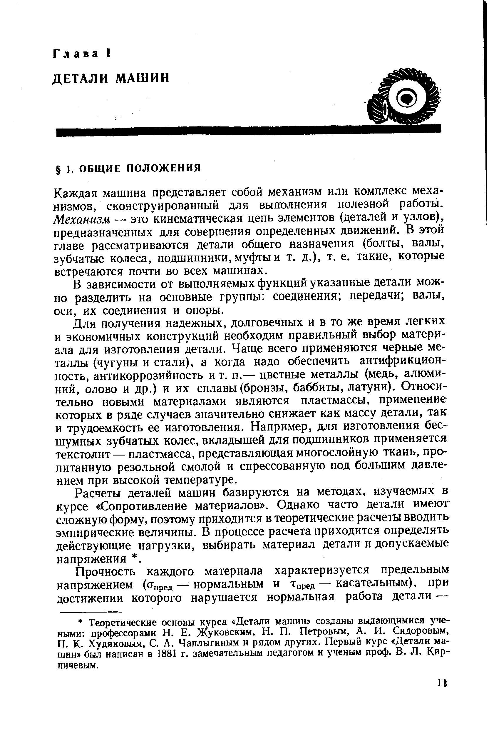 Каждая машина представляет собой механизм или комплекс механизмов, сконструированный для выполнения полезной работы. Механизм — это кинематическая цепь элементов (деталей и узлов), предназначенных для совершения определенных движений. В этой главе рассматриваются детали общего назначения (болты, валы, зубчатые колеса, подшипники, муфты и т. д.), т. е. такие, которые встречаются почти во всех машинах.
