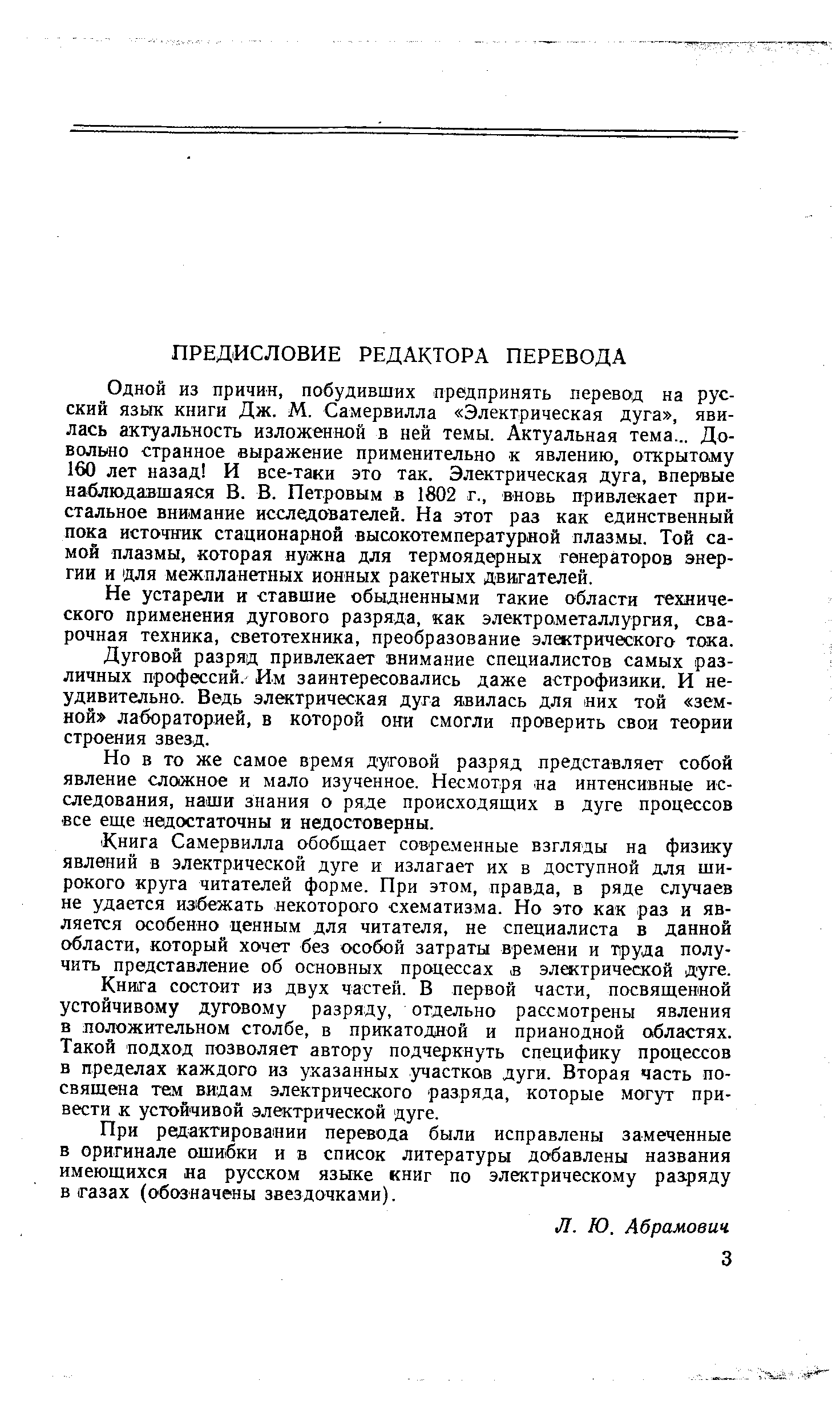 Одной из причин, побудивших предпринять перевод на русский язьш книги Дж. М. Самервилла Электрическая дуга , явилась актуальность изложенной в ней темы. Актуальная тема... Довольно странное выражение применительно к явлению, открытому 160 лет назад И все-таки это так. Электрическая дуга, впервые наблюдавшаяся В. В. Петровым в 1802 г., вновь привлекает пристальное внимание исследователей. На этот раз как единственный пока источник стационарной высокотемпературной плазмы. Той самой плазмы, которая нужна для термоядерных генераторов энергии и для межпланетных ионных ракетных двигателей.
