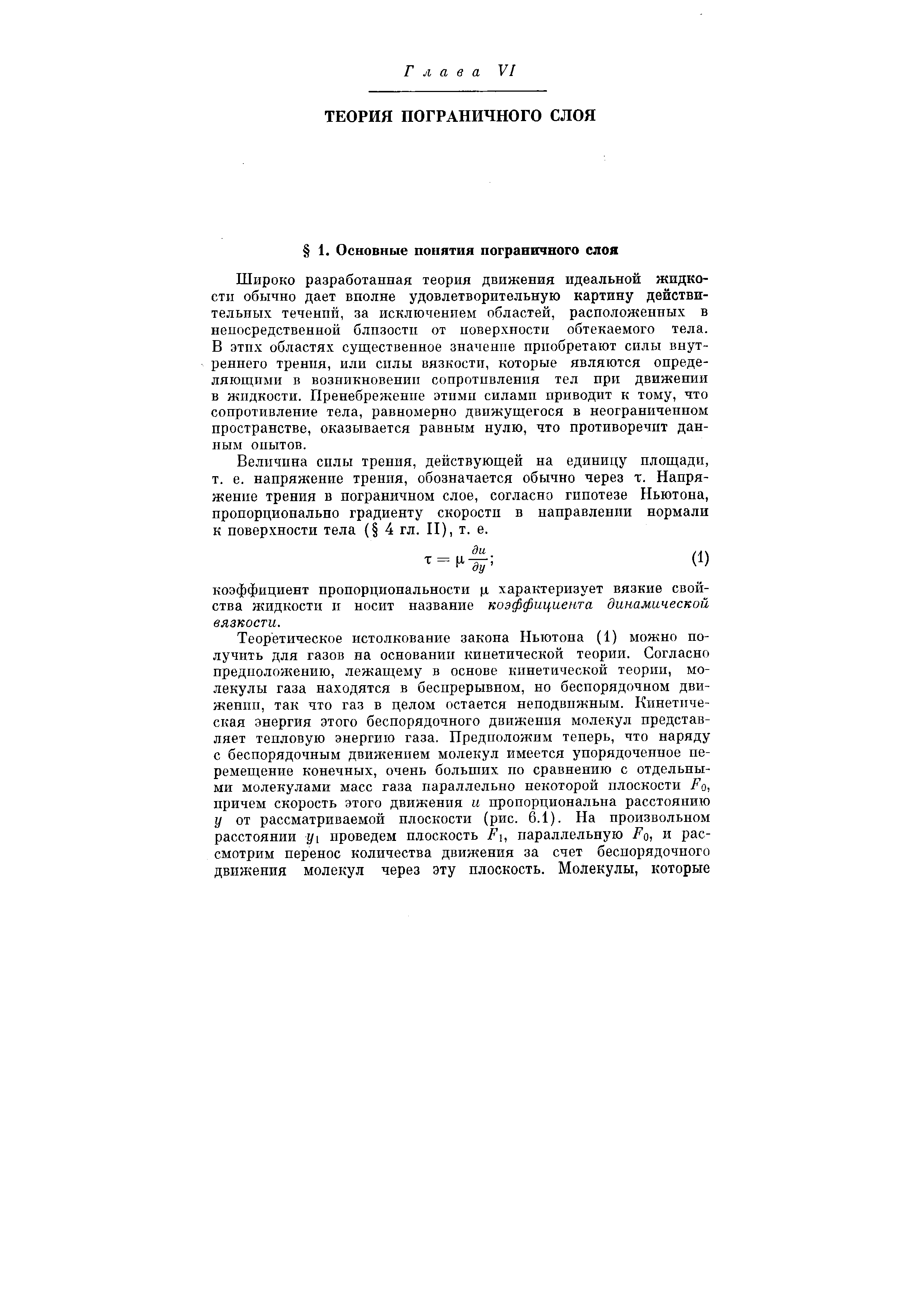 Широко разработанная теория движения идеальной жидкости обычно дает вполне удовлетворительную картину действительных течений, за исключением областей, расположенных в непосредственной близости от поверхности обтекаемого тела. В этпх областях существенное значение приобретают силы внутреннего трения, или силы вязкости, которые являются определяющими в возникновении сопротивления тел при движении в жидкости. Пренебрежение этимп силами приводит к тому, что сопротивление тела, равномерно движущегося в неограниченном пространстве, оказывается равным нулю, что противоречит данным опытов.
