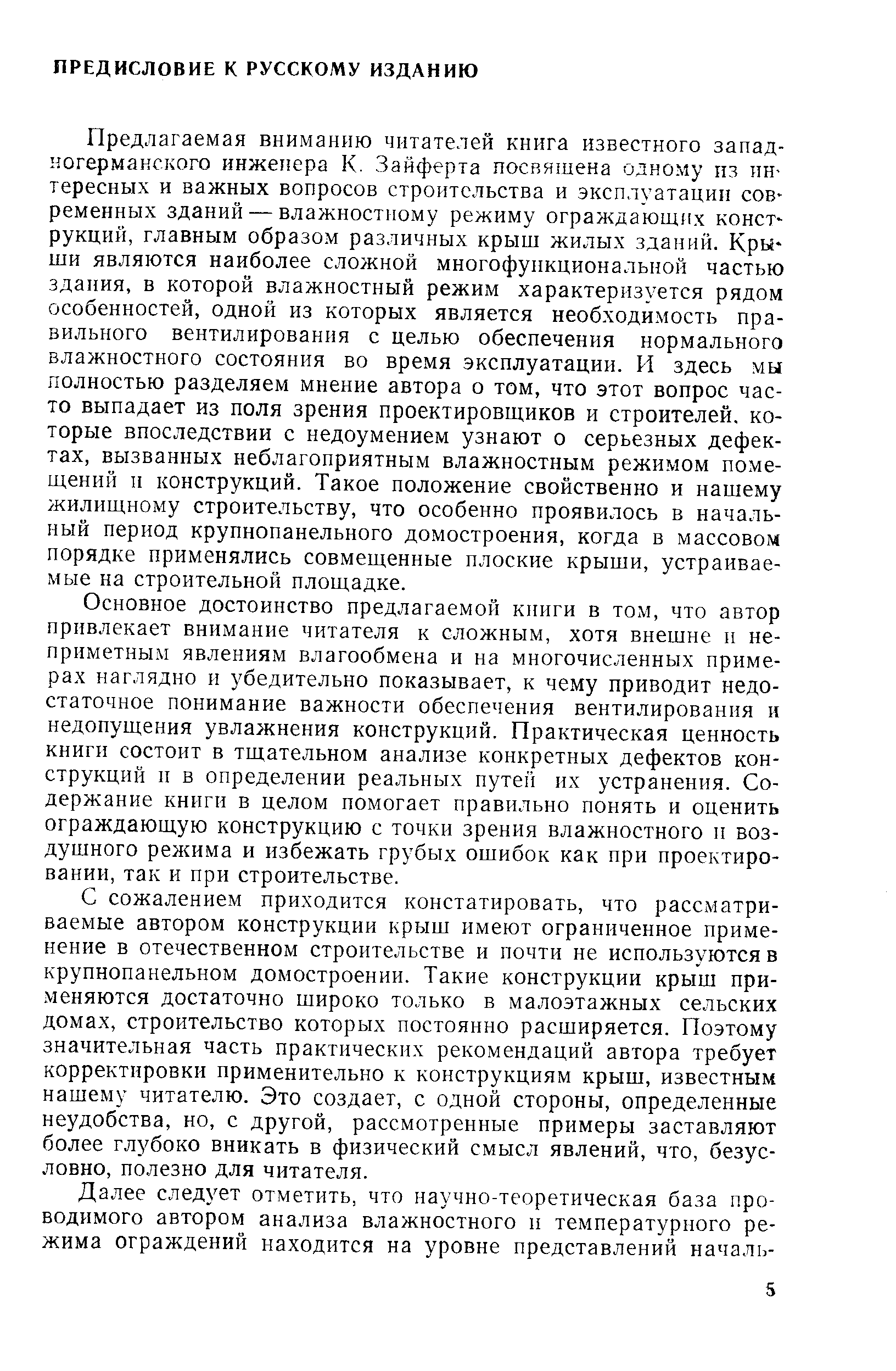 Предлагаемая вниманию читателей книга известного западногерманского инженера К. Зайферта посвящена одному пз интересных и важных вопросов строительства и эксплуатации современных зданий — влажностному режиму ограждающих конструкций, главным образом различных крыш жилых зданий. Крыши являются наиболее сложной многофункциональной частью здания, в которой влажностный режим характеризуется рядом особенностей, одной из которых является необходимость правильного вентилирования с целью обеспечения нормального влажностного состояния во время эксплуатации. И здесь мы полностью разделяем мнение автора о том, что этот вопрос часто выпадает из поля зрения проектировщиков и строителей, которые впоследствии с недоумением узнают о серьезных дефектах, вызванных неблагоприятным влажностным режимом помещений и конструкций. Такое положение свойственно и нашему жилищному строительству, что особенно проявилось в начальный период крупнопанельного домостроения, когда в массовом порядке применялись совмещенные плоские крыши, устраиваемые на строительной площадке.
