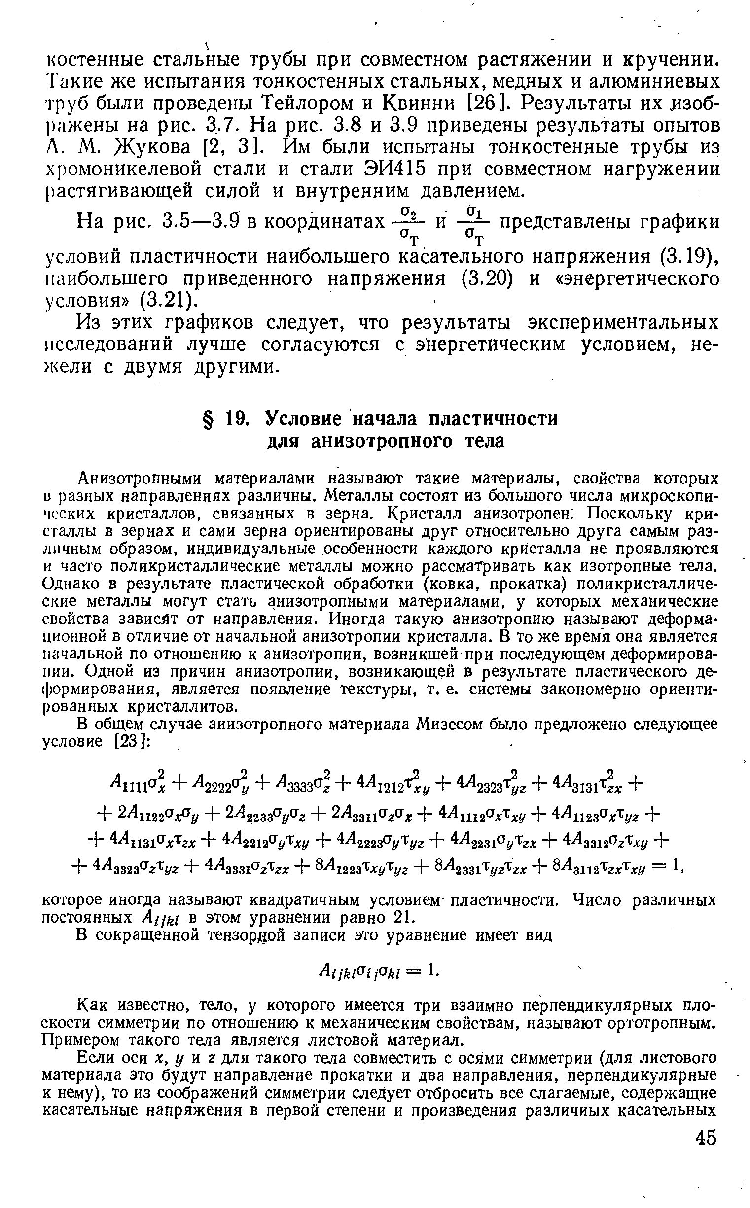 Анизотропными материалами называют такие материалы, свойства которых в разных направлениях различны. Металлы состоят из большого числа микроскопических кристаллов, связанных в зерна. Кристалл анизотропен Поскольку кристаллы в зернах и сами зерна ориентированы друг относительно друга самым различным образом, индивидуальные особенности каждого кристалла не проявляются и часто поликристаллические металлы можно рассматривать как изотропные тела. Однако в результате пластической обработки (ковка, прокатка) поликристаллические металлы могут стать анизотропными материалами, у которых механические свойства зависйт от направления. Иногда такую анизотропию называют деформационной в отличие от начальной анизотропии кристалла. В то же время она является начальной по отношению к анизотропии, возникшей при последуюш,ем деформировании. Одной из причин анизотропии, возникаюш,ей в результате пластического де-(1)ормирования, является появление текстуры, т. е. системы закономерно ориентированных кристаллитов.
