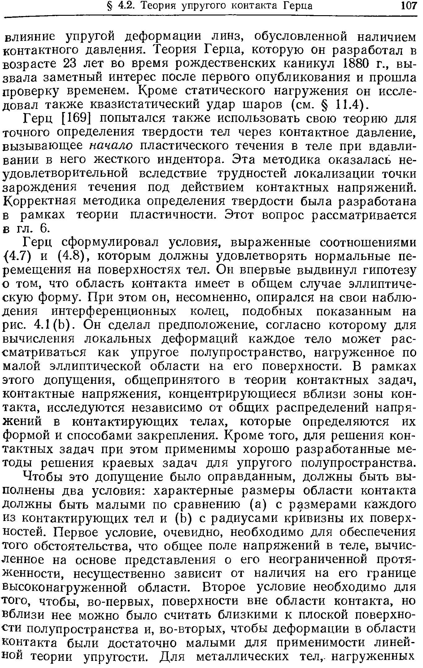 Герц [169] попытался также использовать свою теорию для точного определения твердости тел через контактное давление, вызывающее начало пластического течения в теле при вдавливании в него жесткого индентора. Эта методика оказалась неудовлетворительной вследствие трудностей локализации точки зарождения течения под действием контактных напряжений. Корректная методика определения твердости была разработана в рамках теории пластичности. Этот вопрос рассматривается в гл. 6.
