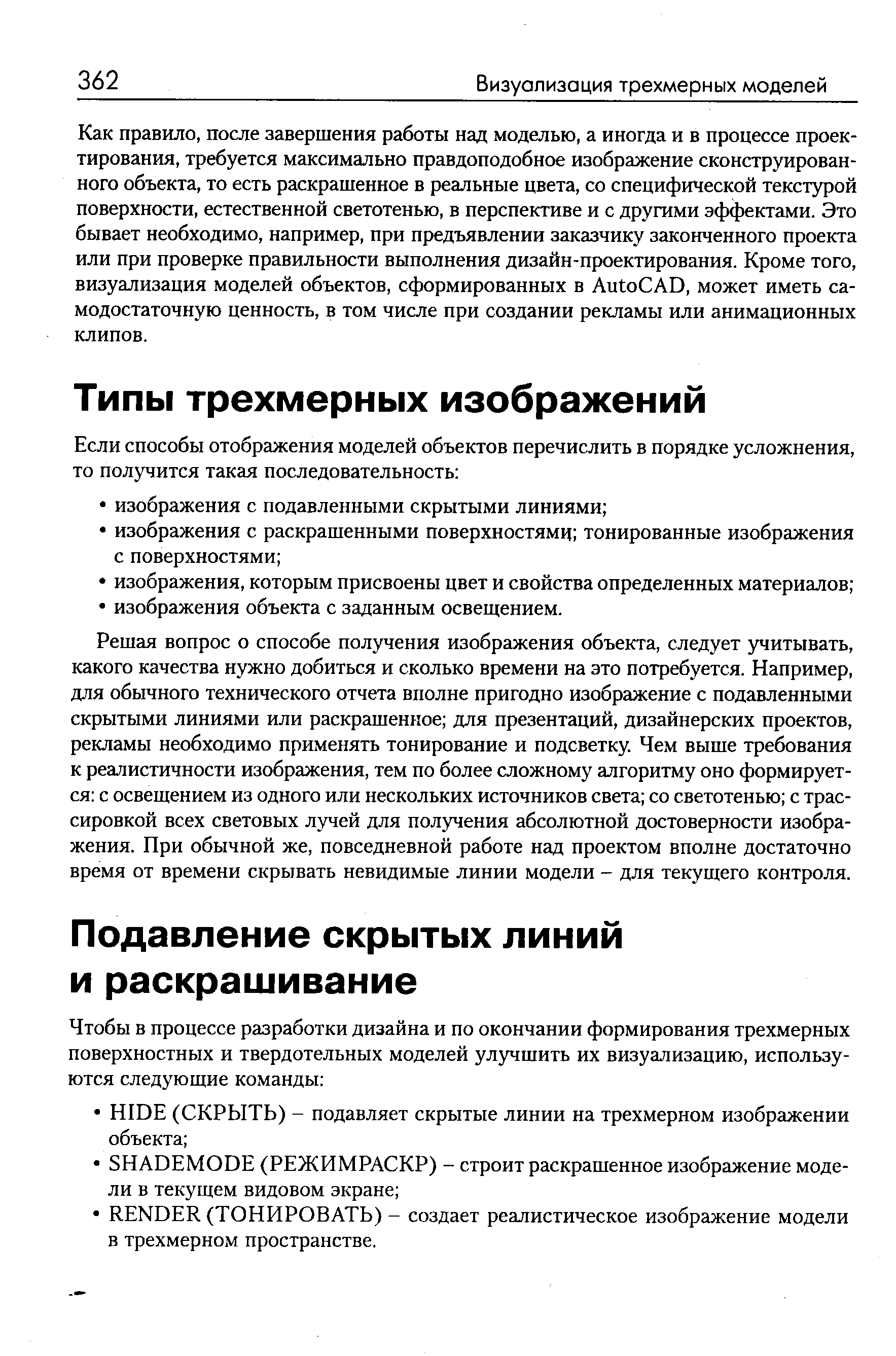 Решая вопрос о способе получения изображения объекта, следует учитывать, какого качества нужно добиться и сколько времени на это потребуется. Например, для обычного технического отчета вполне пригодно изображение с подавленными скрытыми линиями или раскрашенное для презентаций, дизайнерских проектов, рекламы необходимо применять тонирование и подсветку. Чем выше требования к реалистичности изображения, тем по более сложному алгоритму оно формируется с освешением из одного или нескольких источников света со светотенью с трассировкой всех световых лучей для получения абсолютной достоверности изображения. При обычной же, повседневной работе над проектом вполне достаточно время от времени скрывать невидимые линии модели - для текущего контроля.
