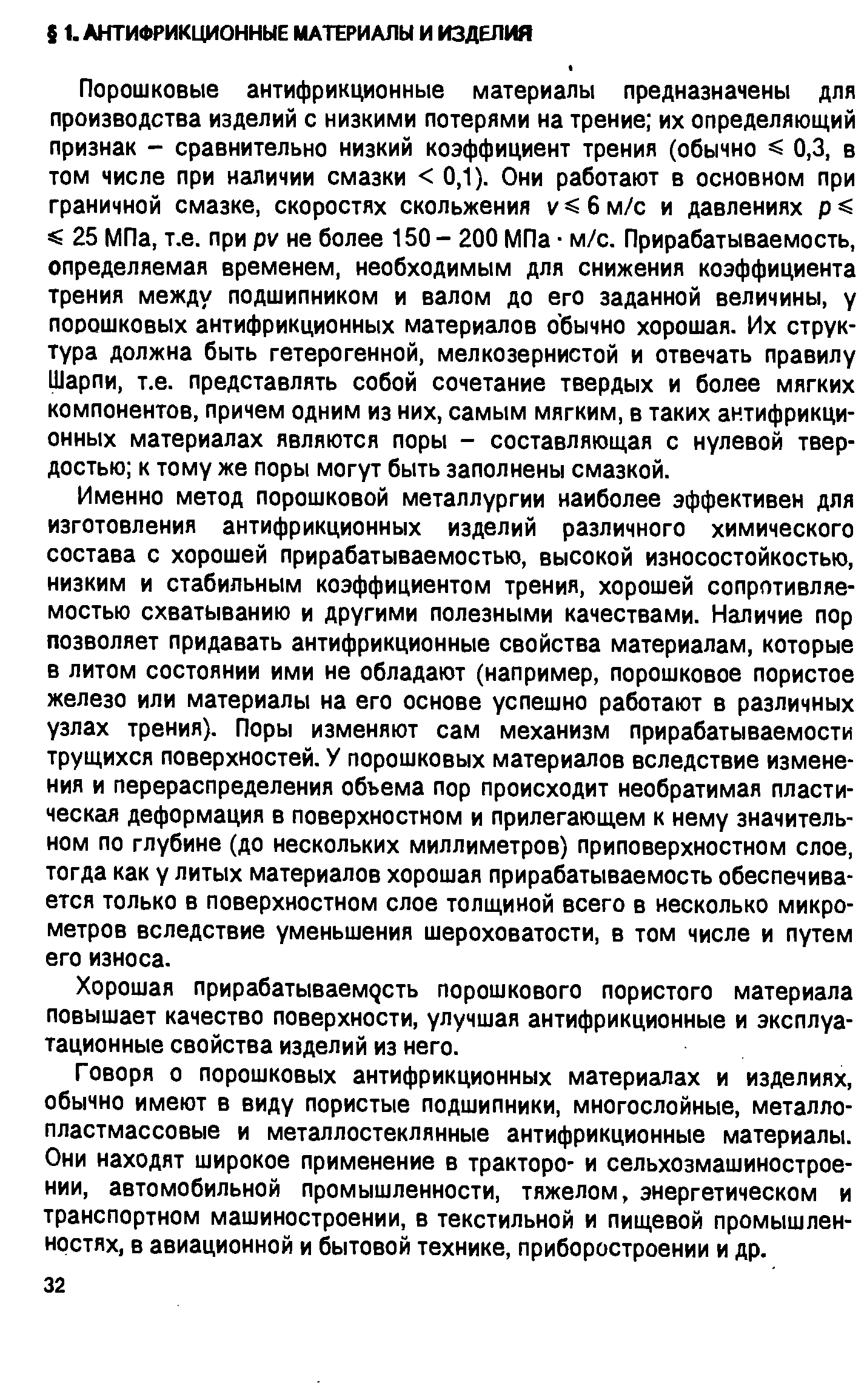 Порошковые антифрикционные материалы предназначены для производства изделий с низкими потерями на трение их определяющий признак - сравнительно низкий коэффициент трения (обычно 0,3, в том числе при наличии смазки 0,1). Они работают в основном при граничной смазке, скоростях скольжения v 6m/ и давлениях 25 МПа, т.е. при pv не более 150 - 200 МПа м/с. Прирабатываемость, определяемая временем, необходимым для снижения коэффициента трения между подшипником и валом до его заданной величины, у порошковых антифрикционных материалов обычно хорошая. Их структура должна быть гетерогенной, мелкозернистой и отвечать правилу Шарпи, т.е. представлять собой сочетание твердых и более мягких компонентов, причем одним из них, самым мягким, в таких антифрикционных материалах являются поры - составляющая с нулевой твердостью к тому же поры могут быть заполнены смазкой.
