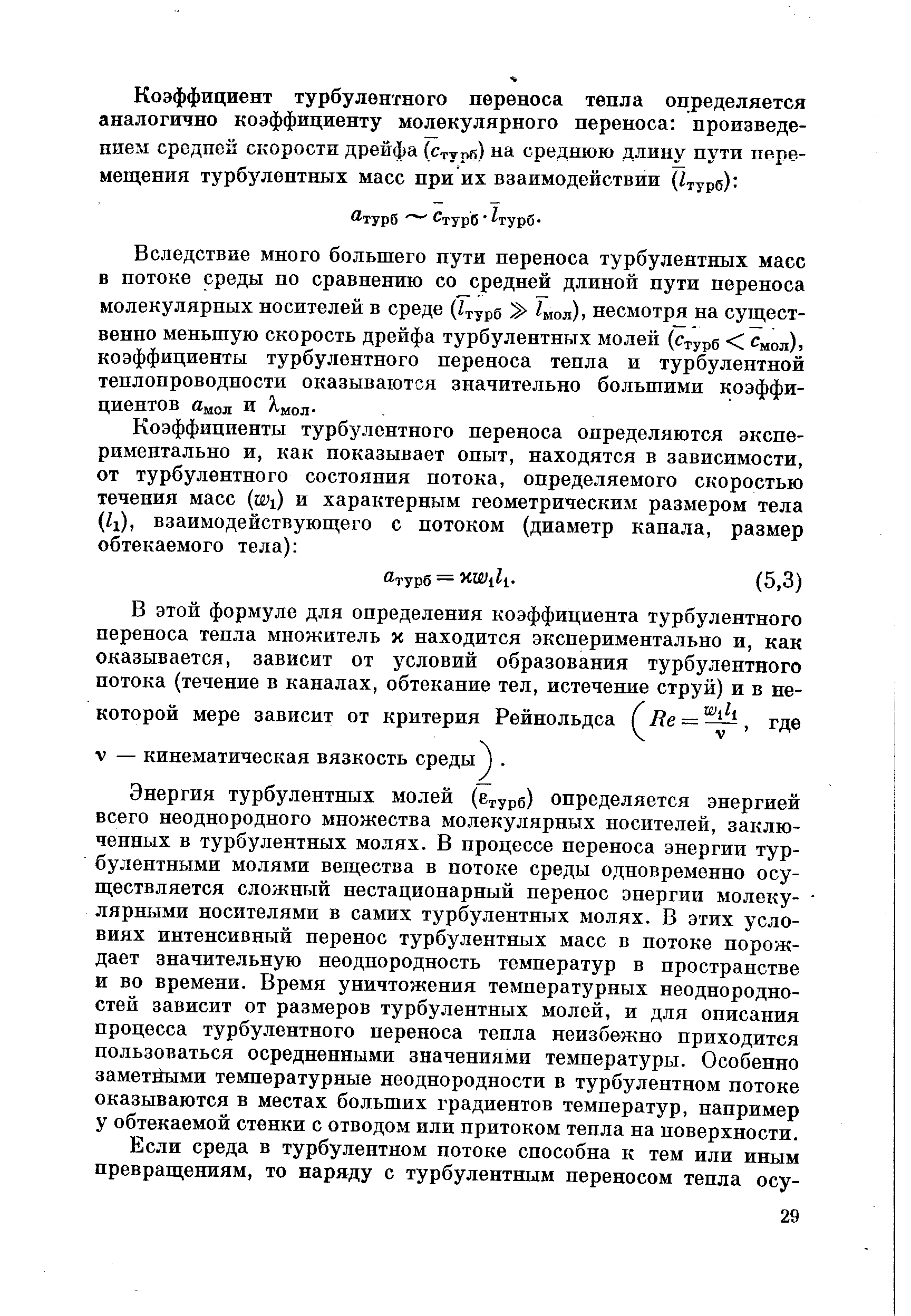 Энергия турбулентных молей (бтурд) определяется энергией всего неоднородного множества молекулярных носителей, заключенных в турбулентных молях. В процессе переноса энергии турбулентными молями вещества в потоке среды одновременно осуществляется сложный нестационарный перенос энергии молекулярными носителями в самих турбулентных молях. В этих условиях интенсивный перенос турбулентных масс в потоке порождает значительную неоднородность температур в пространстве и во времени. Время уничтожения температурных неоднородностей зависит от размеров турбулентных молей, и для описания процесса турбулентного переноса тепла неизбежно приходится пользоваться осредненными значениями температуры. Особенно заметными температурные неоднородности в турбулентном потоке оказываются в местах больших градиентов температур, например у обтекаемой стенки с отводом или притоком тепла на поверхности.
