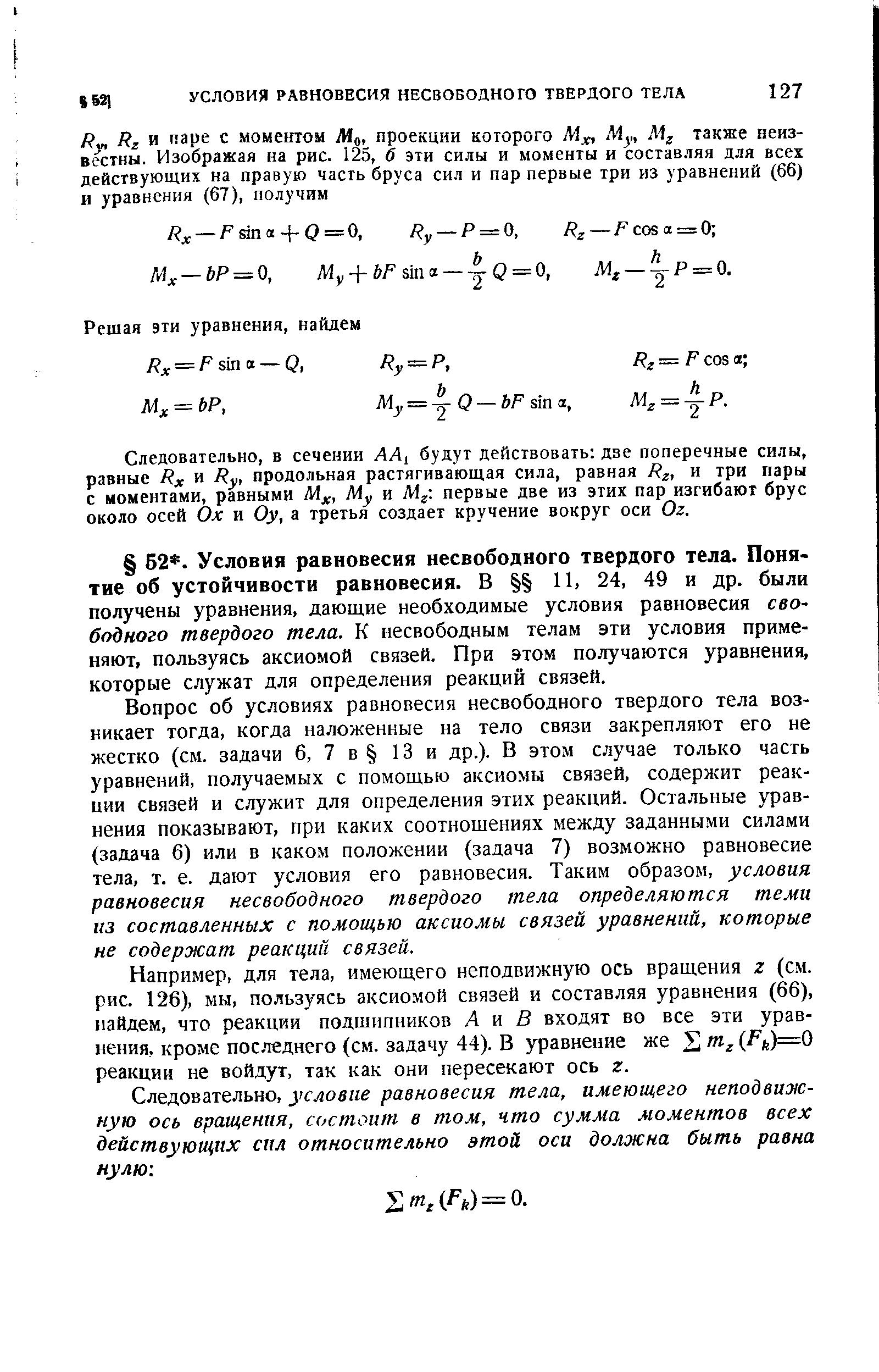 Вопрос об условиях равновесия несвободного твердого тела возникает тогда, когда наложенные на тело связи закрепляют его не жестко (см. задачи 6, 7 в 13 и др.). В этом случае только часть уравнений, получаемых с помощью аксиомы связей, содернсит реак-пии связей и служит для определения этих реакций. Остальные уравнения показывают, при каких соотношениях между заданными силами (задача 6) или в каком положении (задача 7) возможно равновесие тела, т. е. дают условия его равновесия. Таким образом, условия равновесия несвободного твердого тела определяются теми из составленных с помощью аксиомы связей уравнений, которые не содержат реакций связей.
