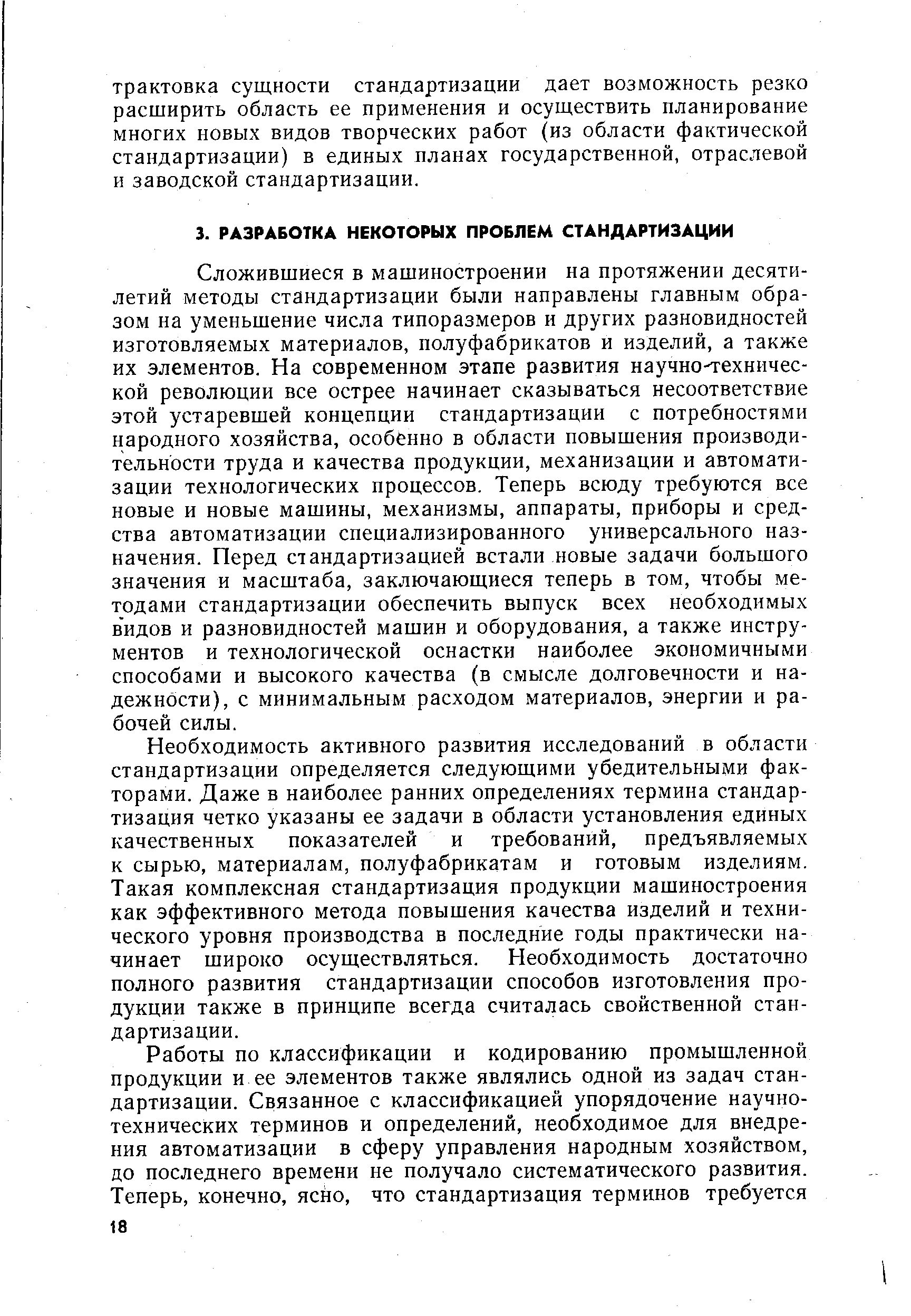 Сложившиеся в машиностроении на протяжении десятилетий методы стандартизации были направлены главным образом на уменьшение числа типоразмеров и других разновидностей изготовляемых материалов, полуфабрикатов и изделий, а также их элементов. На современном этапе развития научно-технической революции все острее начинает сказываться несоответствие этой устаревшей концепции стандартизации с потребностями народного хозяйства, особенно в области повышения производительности труда и качества продукции, механизации и автоматизации технологических процессов. Теперь всюду требуются все новые и новые машины, механизмы, аппараты, приборы и средства автоматизации специализированного универсального назначения. Перед стандартизацией встали новые задачи большого значения и масштаба, заключающиеся теперь в том, чтобы методами стандартизации обеспечить выпуск всех необходимых видов и разновидностей машин и оборудования, а также инструментов и технологической оснастки наиболее экономичными способами и высокого качества (в смысле долговечности и надежности), с минимальным расходом материалов, энергии и рабочей силы.
