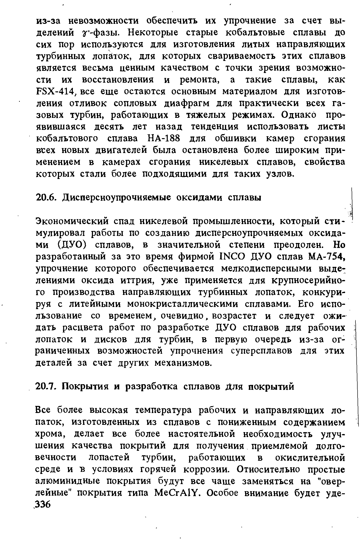 Экономический спад никелевой промышленности, который стимулировал работы по созданию дисперсноупрочняемых оксидами (ДУО) сплавов, в значительной степени преодолен. Но разработанный за это время фирмой IN O ДУО сплав МА-754, упрочнение которого обеспечивается мелкодисперсными выделениями оксида иттрия, уже применяется для крупносерийного производства направляющих турбинных лопаток, конкурируя с литейными монокристаллическими сплавами. Его использование со временем, очевидно, возрастет и следует ожидать расцвета работ по разработке ДУО сплавов для рабочих лопаток и дисков для турбин, в первую очередь из-за ограниченных возможностей упрочнения суперсплавов для этих деталей за счет других механизмов.
