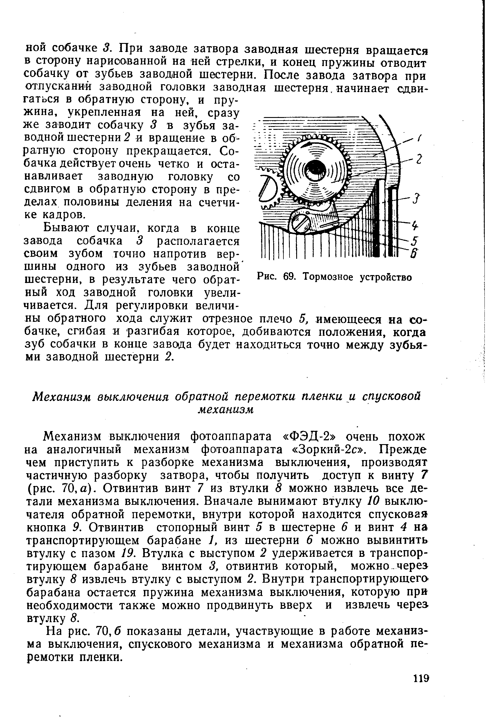 Механизм выключения фотоаппарата ФЭД-2 очень похож на аналогичный механизм фотоаппарата Зоркий-2с . Прежде чем приступить к разборке механизма выключения, производят частичную разборку затвора, чтобы получить доступ к винту 7 (рис. 70,а). Отвинтив винт 7 из втулки 8 можно извлечь все детали механизма выключения. Вначале вынимают втулку 10 выключателя обратной перемотки, внутри которой находится спусковая кнопка 9. Отвинтив стопорный винт 5 в шестерне 6 и винт 4 на транспортирующем барабане 1, из шестерни 6 можно вывинтить втулку с пазом 19. Втулка с выступом 2 удерживается в транспортирующем барабане винтом 3, отвинтив который, можно через втулку 8 извлечь втулку с выступом 2. Внутри транспортирующего барабана остается пружина механизма выключения, которую при необходимости также можно продвинуть вверх и извлечь через, втулку 8.
