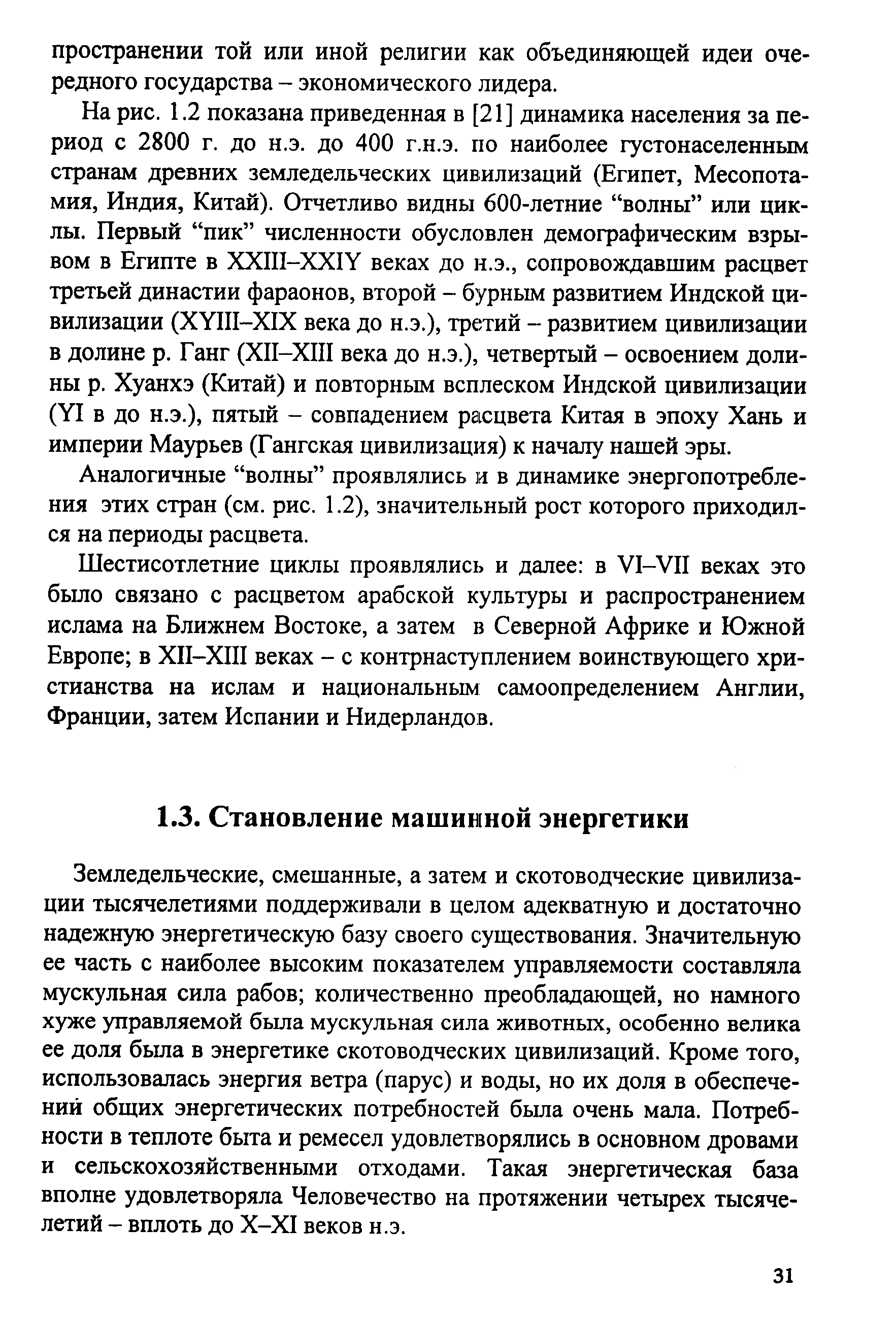 Земледельческие, смешанные, а затем и скотоводческие цивилизации тысячелетиями поддерживали в целом адекватную и достаточно надежную энергетическую базу своего существования. Значительную ее часть с наиболее высоким показателем управляемости составляла мускульная сила рабов количественно преобладающей, но намного хуже управляемой была мускульная сила животных, особенно велика ее доля бьша в энергетике скотоводческих цивилизаций. Кроме того, использовалась энергия ветра (парус) и воды, но их доля в обеспечений общих энергетических потребностей бьша очень мала. Потребности в теплоте быта и ремесел удовлетворялись в основном дровами и сельскохозяйственными отходами. Такая энергетическая база вполне удовлетворяла Человечество на протяжении четырех тысячелетий - вплоть до Х-Х1 веков н.э.
