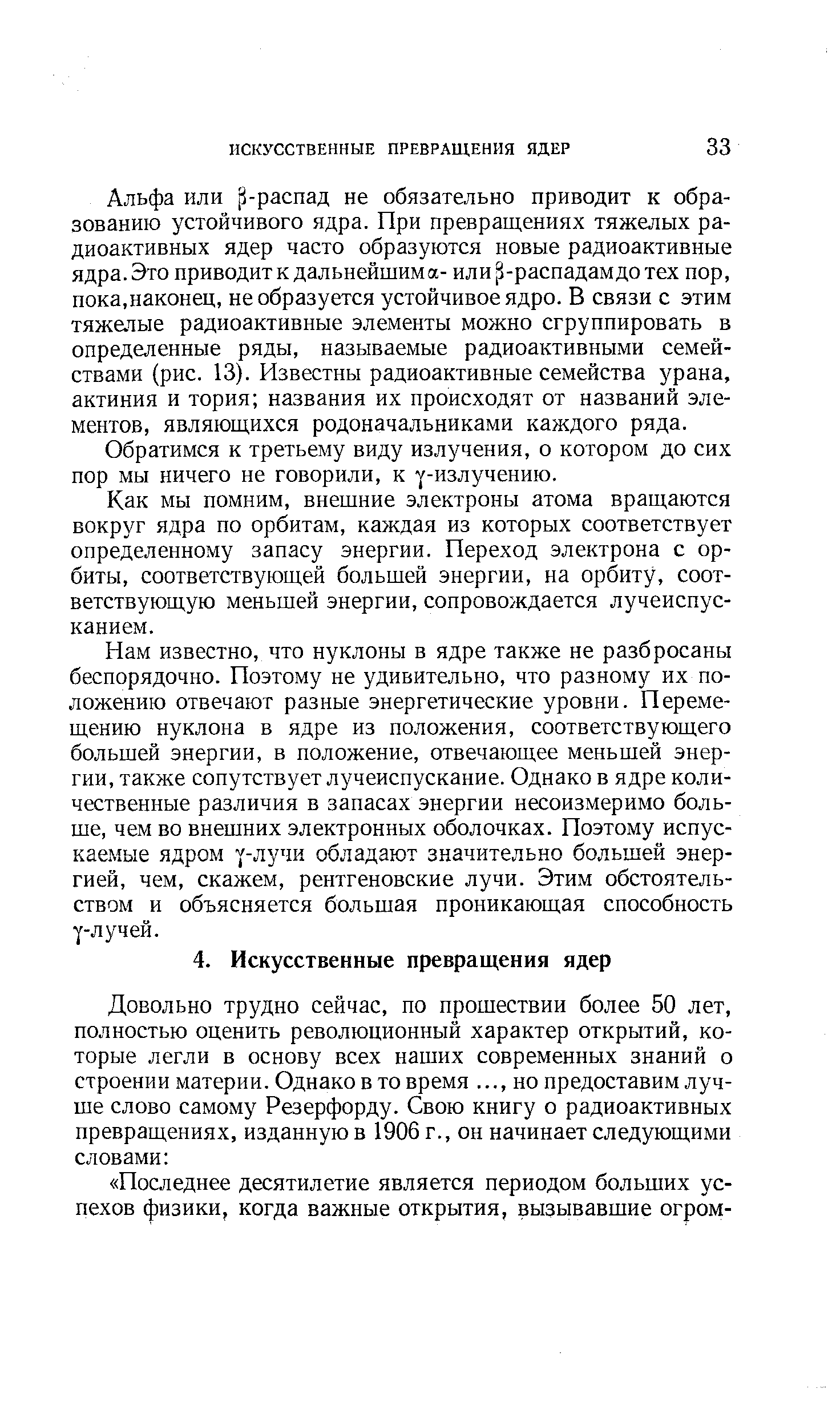 Альфа или р-распад не обязательно приводит к образованию устойчивого ядра. При превращениях тяжелых радиоактивных ядер часто образуются новые радиоактивные ядра. Это приводит к дальнейшим а- или -распадамдотех пор, пока,наконец, не образуется устойчивое ядро. В связи с этим тяжачые радиоактивные элементы можно сгруппировать в определенные ряды, называемые радиоактивными семействами (рис. 13). Известны радиоактивные семейства урана, актиния и тория названия их происходят от названий элементов, являющихся родоначальниками каждого ряда.
