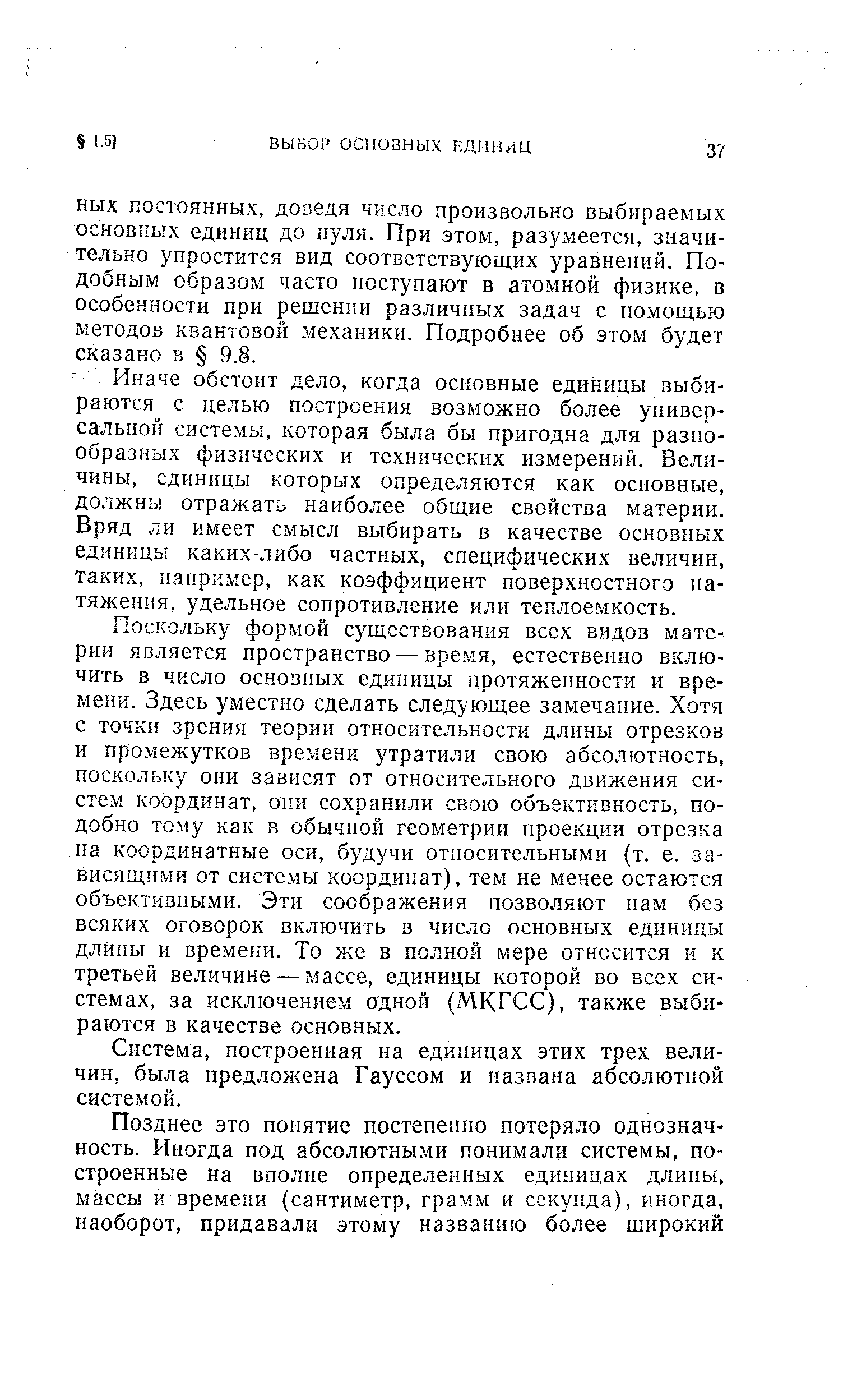 Иначе обстоит дело, когда основные единицы выбираются с целью построения возможно более универсальной системы, которая была бы пригодна для разнообразных физических и технических измерений. Величины, единицы которых определяются как основные, должны отражать наиболее общие свойства материи. Вряд ли имеет смысл выбирать в качестве основных единицы каких-либо частных, специфических величин, таких, нанример, как коэффициент поверхностного натяжения, удельное сопротивление или теплоемкость.
