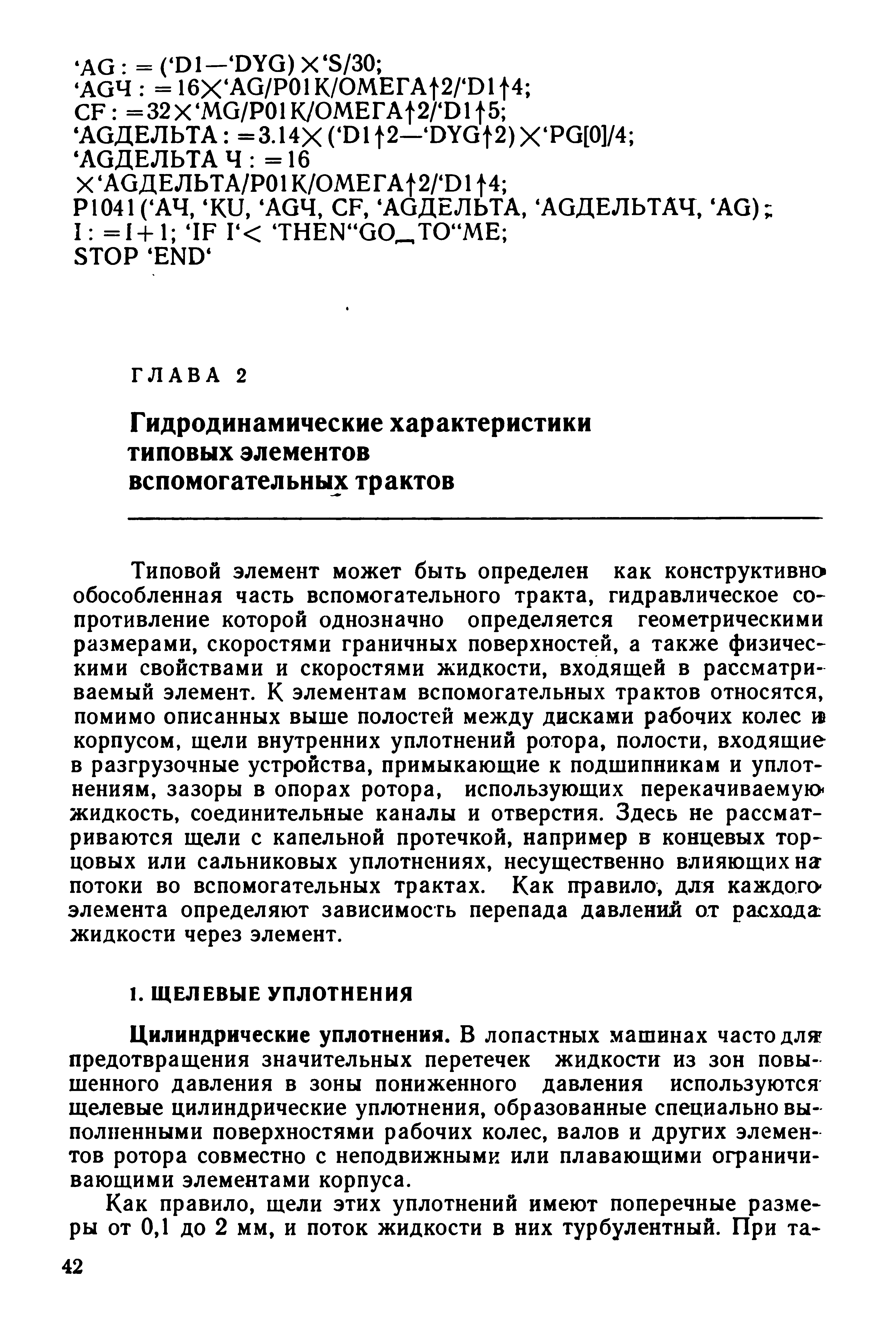 Типовой элемент может быть определен как конструктивно обособленная часть вспомогательного тракта, гидравлическое сопротивление которой однозначно определяется геометрическими размерами, скоростями граничных поверхностей, а также физичес-ними свойствами и скоростями жидкости, входящей в рассматриваемый элемент. К элементам вспомогательных трактов относятся, помимо описанных выше полостей между дисками рабочих колес корпусом, щели внутренних уплотнений ротора, полости, входящие в разгрузочные устройства, примыкающие к подшипникам и уплот-нениям, зазоры в опорах ротора, использующих перекачиваемую жидкость, соединительные каналы и отверстия. Здесь не рассматриваются щели с капельной протечкой, например в концевых торцовых или сальниковых уплотнениях, несущественно влияющих наг потоки во вспомогательных трактах. Как правило, для каждого элемента определяют зависимость перепада давлений от расхода жидкости через элемент.
