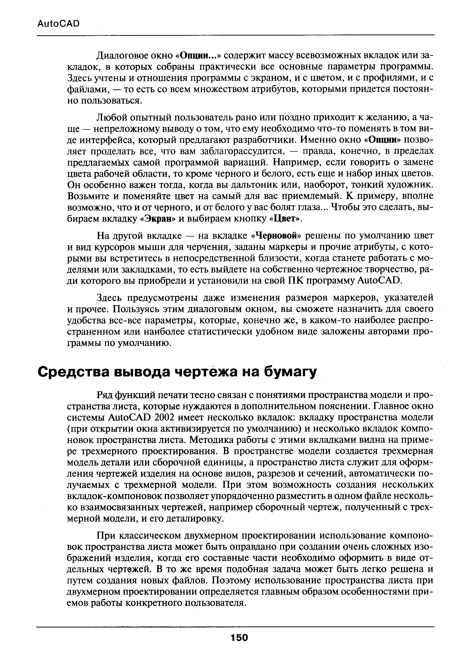 Ряд функций печати тесно связан с понятиями пространства модели и пространства листа, которые нуждаются в дополнительном пояснении. Главное окно системы ЛиЮСАВ 2002 имеет несколько вкладок вкладку пространства модели (при открытии окна активизируется по умолчанию) и несколько вкладок компоновок пространства листа. Методика работы с этими вкладками видна на примере трехмерного проектирования. В пространстве модели создается трехмерная модель детали или сборочной единицы, а пространство листа служит для оформления чертежей изделия на основе видов, разрезов и сечений, автоматически получаемых с трехмерной модели. При этом возможность создания нескольких вкладок-компоновок позволяет упорядоченно разместить в одном файле несколько взаимосвязанных чертежей, например сборочный чертеж, полученный с трехмерной модели, и его деталировку.
