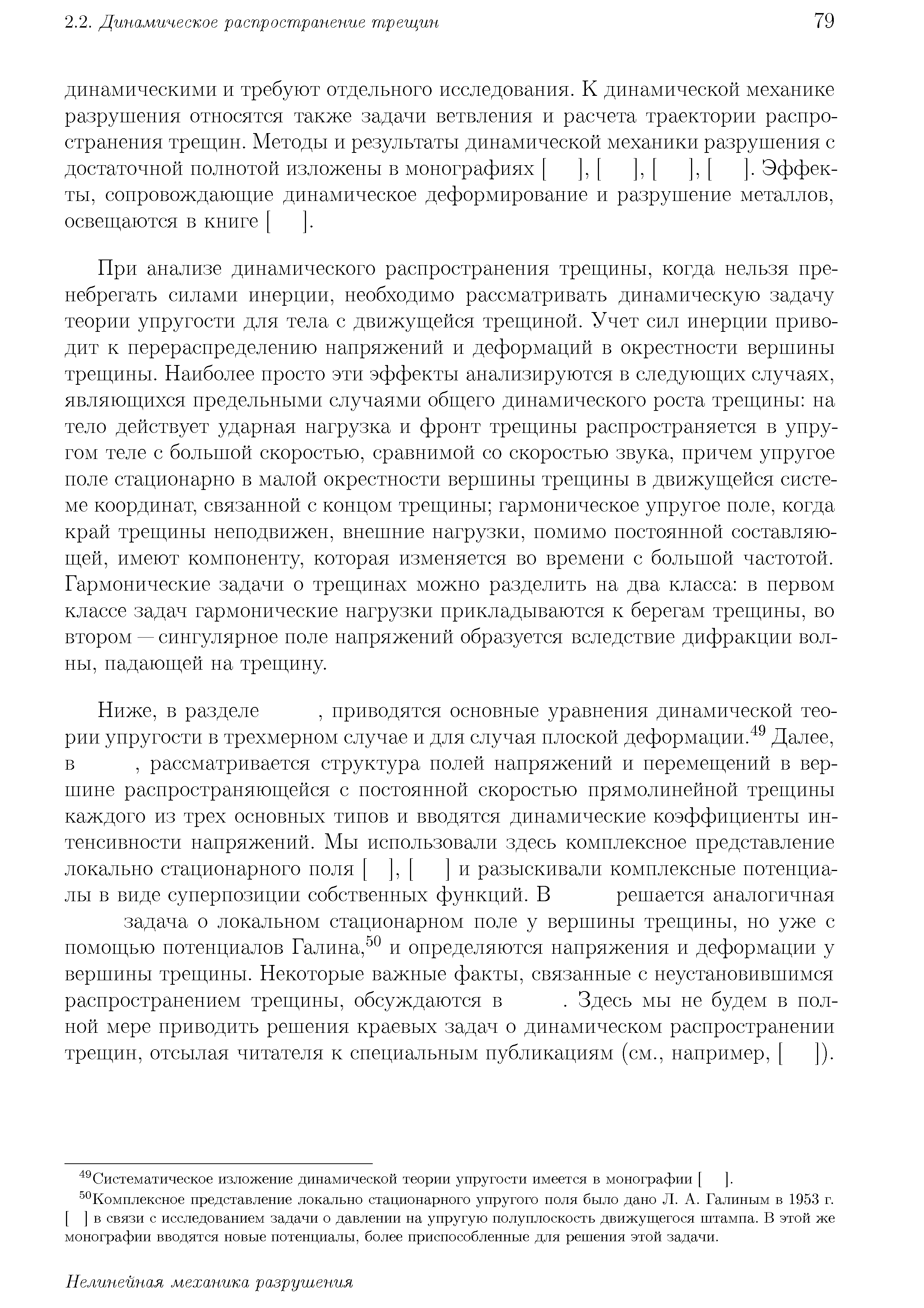 При анализе динамического распространения трещины, когда нельзя пренебрегать силами инерции, необходимо рассматривать динамическую задачу теории упругости для тела с движущейся трещиной. Учет сил инерции приводит к перераспределению напряжений и деформаций в окрестности вершины трещины. Наиболее просто эти эффекты анализируются в следующих случаях, являющихся предельными случаями общего динамического роста трещины на тело действует ударная нагрузка и фронт трещины распространяется в упругом теле с большой скоростью, сравнимой со скоростью звука, причем упругое поле стационарно в малой окрестности вершины трещины в движущейся системе координат, связанной с концом трещины гармоническое упругое поле, когда край трещины неподвижен, внешние нагрузки, помимо постоянной составляющей, имеют компоненту, которая изменяется во времени с большой частотой. Гармонические задачи о трещинах можно разделить на два класса в нервом классе задач гармонические нагрузки прикладываются к берегам трещины, во втором — сингулярное ноле напряжений образуется вследствие дифракции волны, падающей на трещину.
