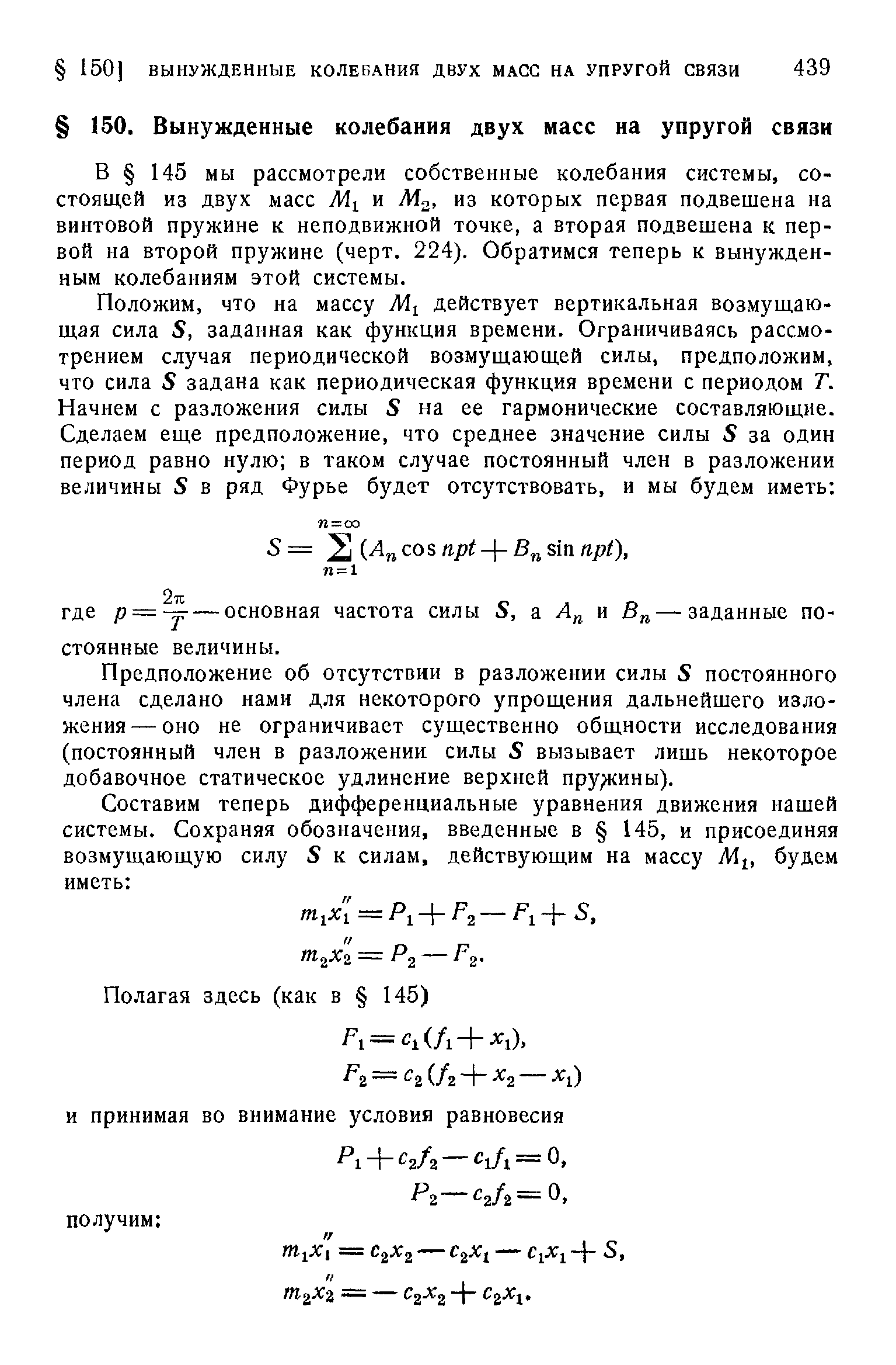 В 145 мы рассмотрели собственные колебания системы, состоящей из двух масс и из которых первая подвещена на винтовой пружине к неподвижной точке, а вторая подвещена к первой на второй пружине (черт. 224). Обратимся теперь к вынужденным колебаниям этой системы.
