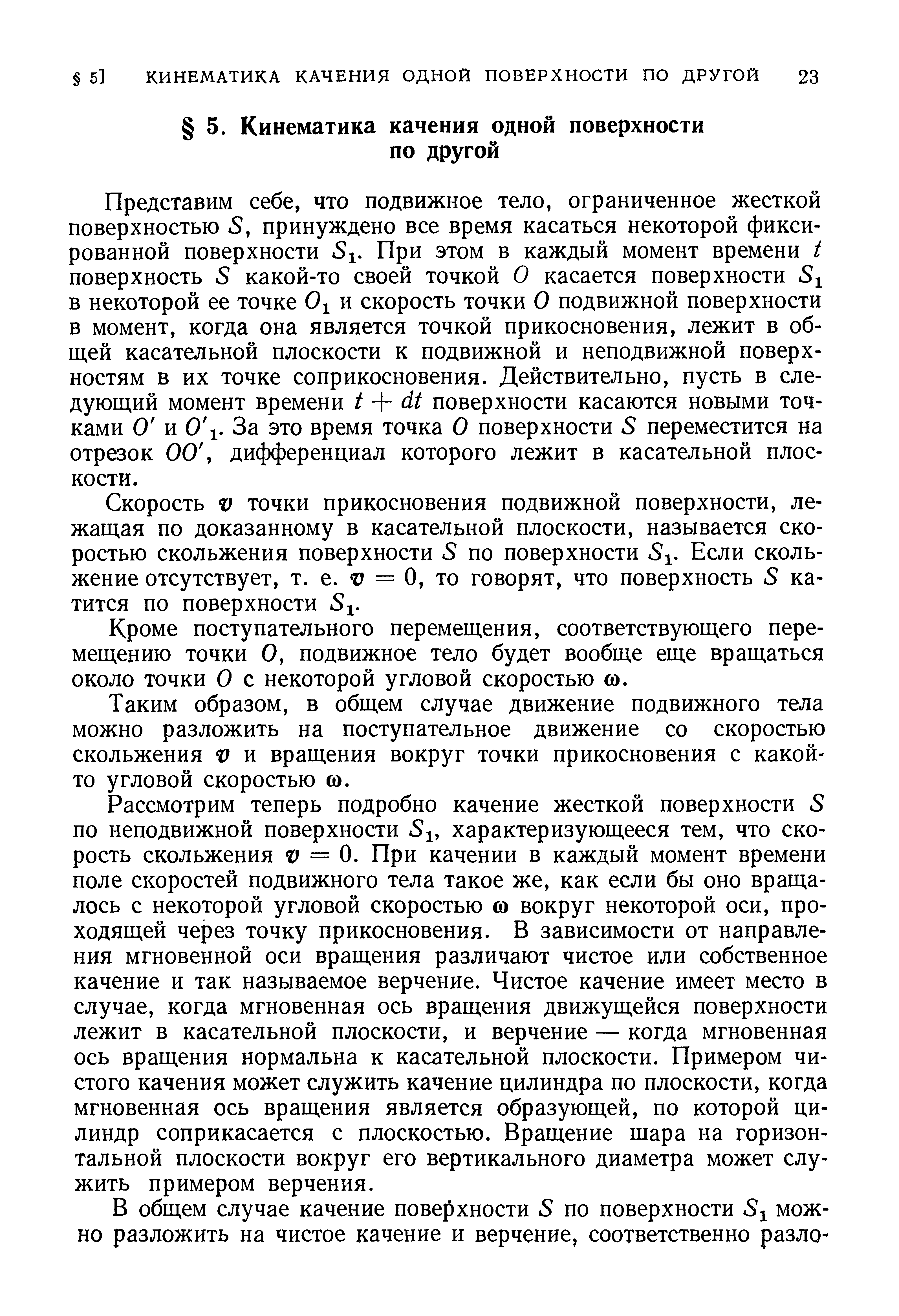 Представим себе, что подвижное тело, ограниченное жесткой поверхностью 5, принуждено все время касаться некоторой фиксированной поверхности 51. При этом в каждый момент времени / поверхность 5 какой-то своей точкой О касается поверхности 5 в некоторой ее точке 0 и скорость точки О подвижной поверхности в момент, когда она является точкой прикосновения, лежит в общей касательной плоскости к подвижной и неподвижной поверхностям в их точке соприкосновения. Действительно, пусть в следующий момент времени 1 + dt поверхности касаются новыми точками О и 0. За это время точка О поверхности 5 переместится на отрезок 00, дифференциал которого лежит в касательной плоскости.
