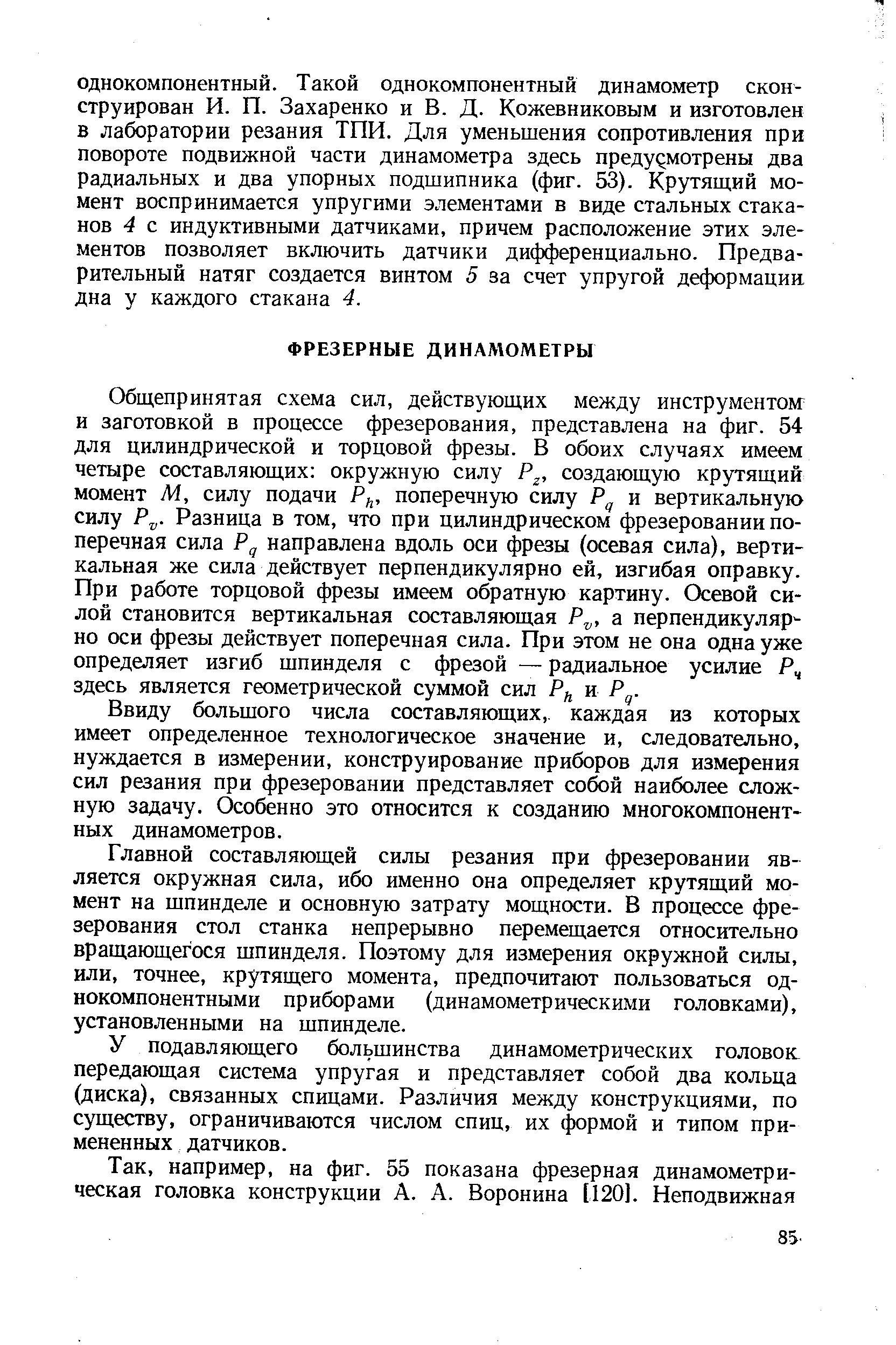 Общепринятая схема сил, действующих между инструментом и заготовкой в процессе фрезерования, представлена на фиг. 54 для цилиндрической и торцовой фрезы. В обоих случаях имеем четыре составляющих окружную силу Р , создающую крутящий момент М, силу подачи поперечную силу Р и вертикальную силу Р . Разница в том, что при цилиндрическом фрезеровании поперечная сила Рд направлена вдоль оси фрезы (осевая сила), вертикальная же сила действует перпендикулярно ей, изгибая оправку. При работе торцовой фрезы имеем обратную картину. Осевой силой становится вертикальная составляющая Р , а перпендикулярно оси фрезы действует поперечная сила. При этом не она одна уже определяет изгиб шпинделя с фрезой — радиальное усилие Р, здесь является геометрической суммой сил Р и Р .
