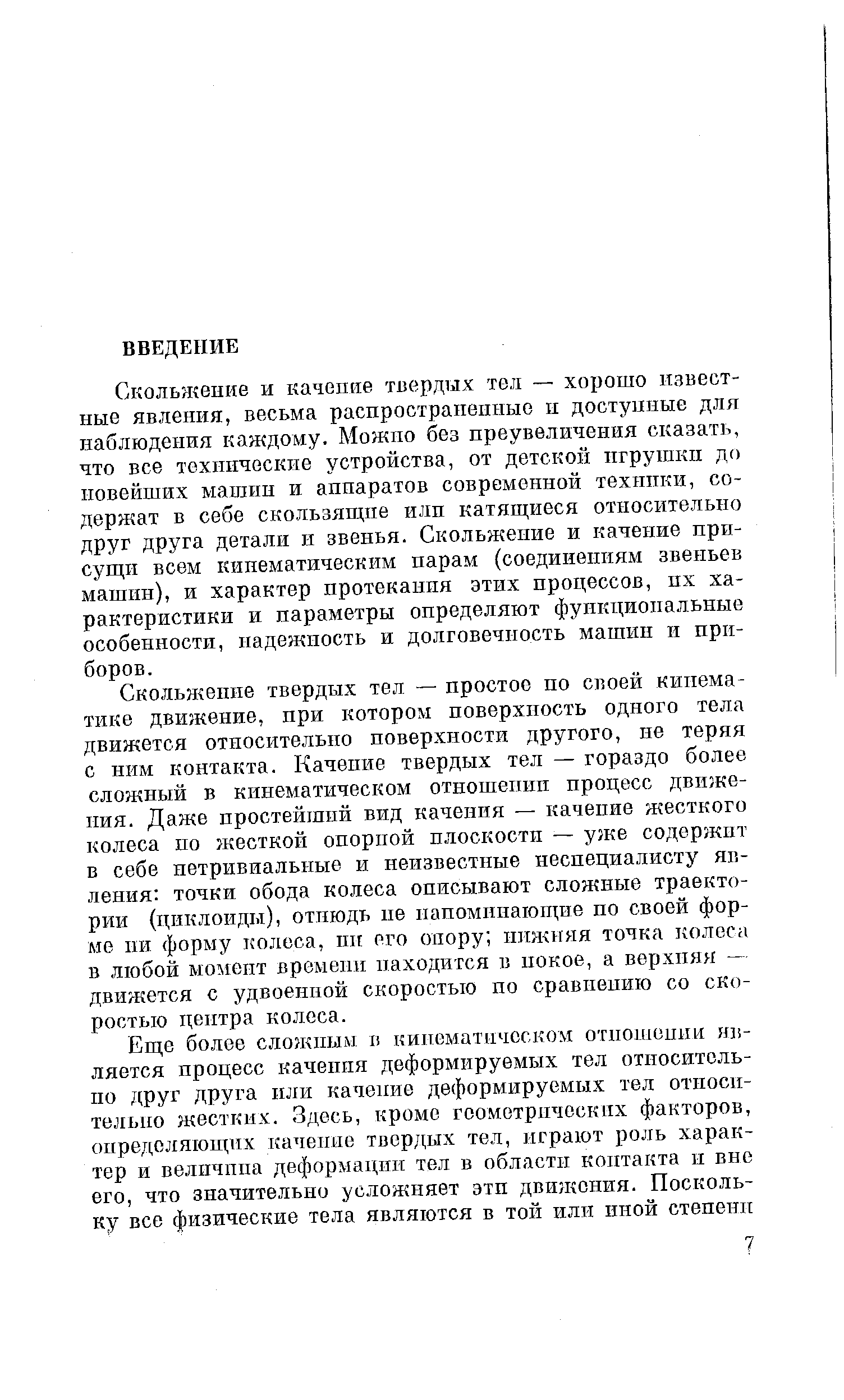 Скольжение твердых тел — простое по своей кинематике движение, при котором поверхность одного тела движется относительно поверхности другого, не теряя с ним контакта. Качение твердых тел — гораздо более сложный в кинематическом отношеиип процесс движения. Даже простейший вид качения — качение жесткого колеса по жесткой опорной плоскости — уже содержит в себе нетривиальные и неизвестные неспециалисту явления точки обода колеса описывают сложные траектории (циклоиды), отнюдь не напоминающие по своей форме пи форму колеса, шг его опору нижняя точка колеса в любой момент времени находится в покое, а верхняя -движется с удвоенной скоростью по сравнению со скоростью центра колоса.
