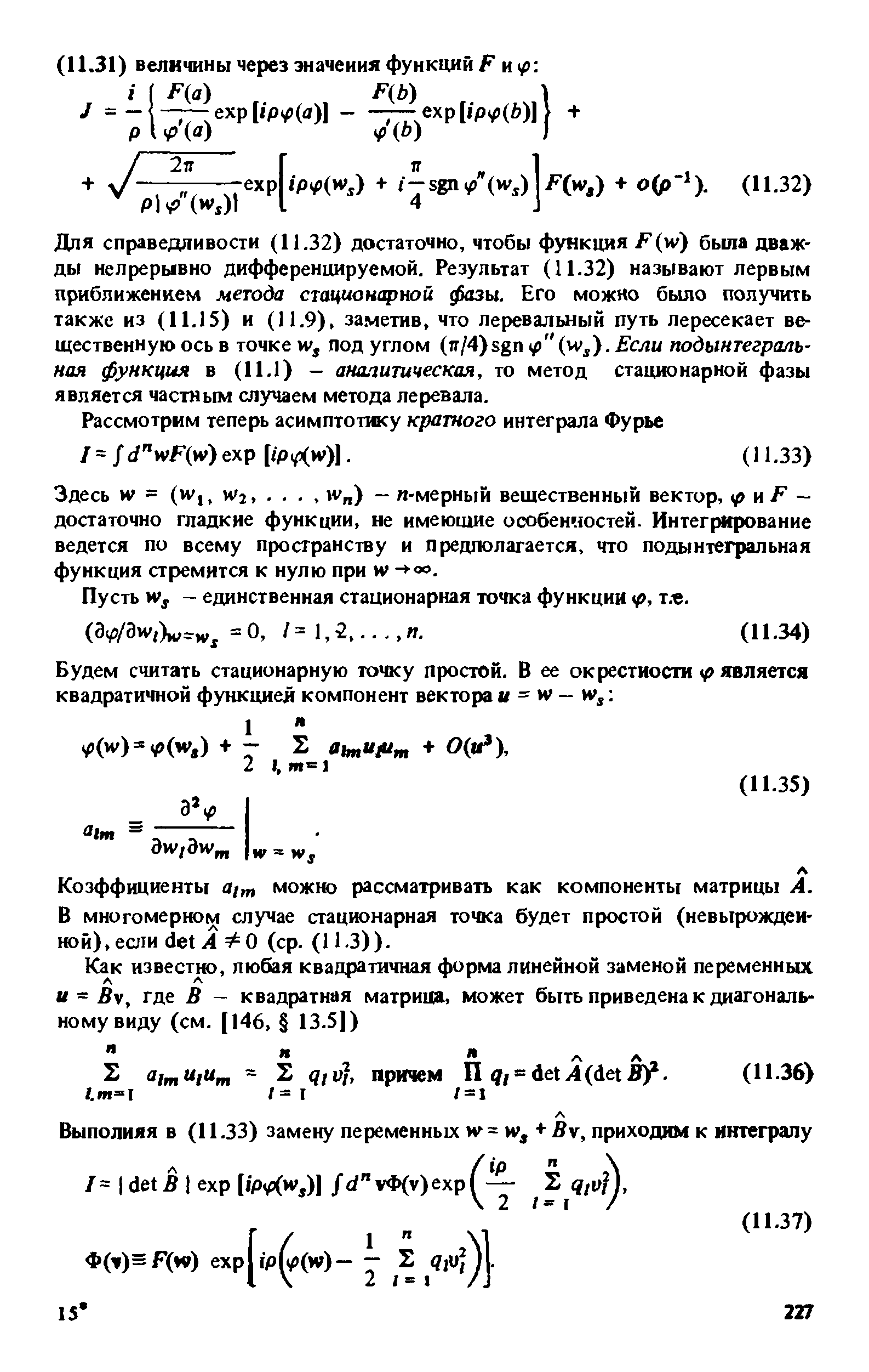 Для справедливости (11.32) достаточно, чтобы функция F(w) бьша дважды непрерывно дифференцируемой. Результат (11.32) называют первым приближением метода стационщуиой фазы. Его можно было получить также из (11.15) и (11.9), заметив, что перевалы ый путь пересекает вещественную ось в точке W, под углом (я/4)sgn р . Если подынтегральная функция в (11.1) - аналитическая, то метод стационарной фазы является частным случаем метода перевала.
