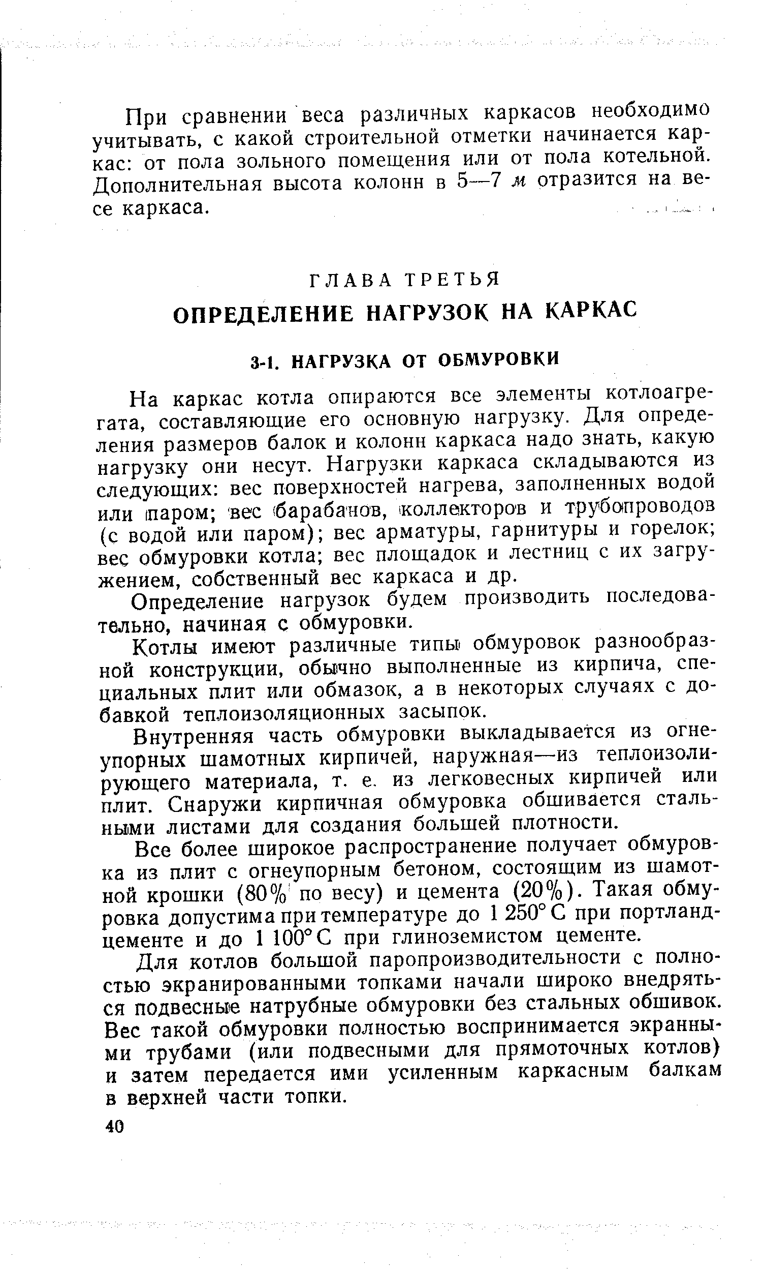 На каркас котла опираются все элементы котлоагрегата, составляющие его основную нагрузку. Для определения размеров балок и колонн каркаса надо знать, какую нагрузку они несут. Нагрузки каркаса складываются из следующих вес поверхностей нагрева, заполненных водой или паром вес барабанов, коллекторов и трубопроводов (с водой или паром) вес арматуры, гарнитуры и горелок вес обмуровки котла вес площадок и лестниц с их загру-жением, собственный вес каркаса и др.
