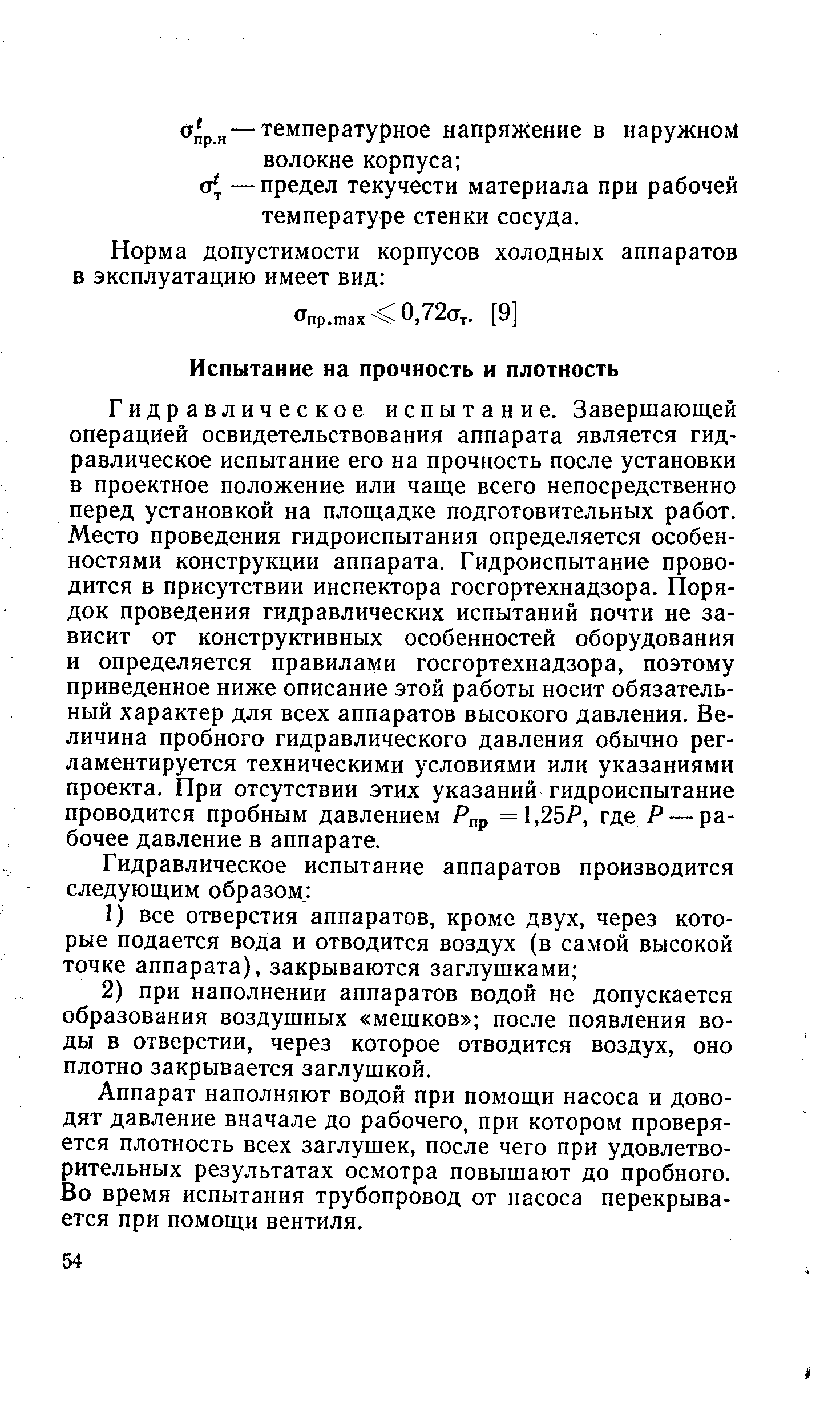 Гидравлическое испытание. Завершающей операцией освидетельствования аппарата является гидравлическое испытание его на прочность после установки в проектное положение или чаще всего непосредственно перед установкой на площадке подготовительных работ. Место проведения гидроиспытания определяется особенностями конструкции аппарата. Гидроиспытание проводится в присутствии инспектора госгортехнадзора. Порядок проведения гидравлических испытаний почти не зависит от конструктивных особенностей оборудования и определяется правилами госгортехнадзора, поэтому приведенное ниже описание этой работы носит обязательный характер для всех аппаратов высокого давления. Величина пробного гидравлического давления обычно регламентируется техническими условиями или указаниями проекта. При отсутствии этих указаний гидроиспытание проводится пробным давлением Рпр =1,25Л где Р — рабочее давление в аппарате.
