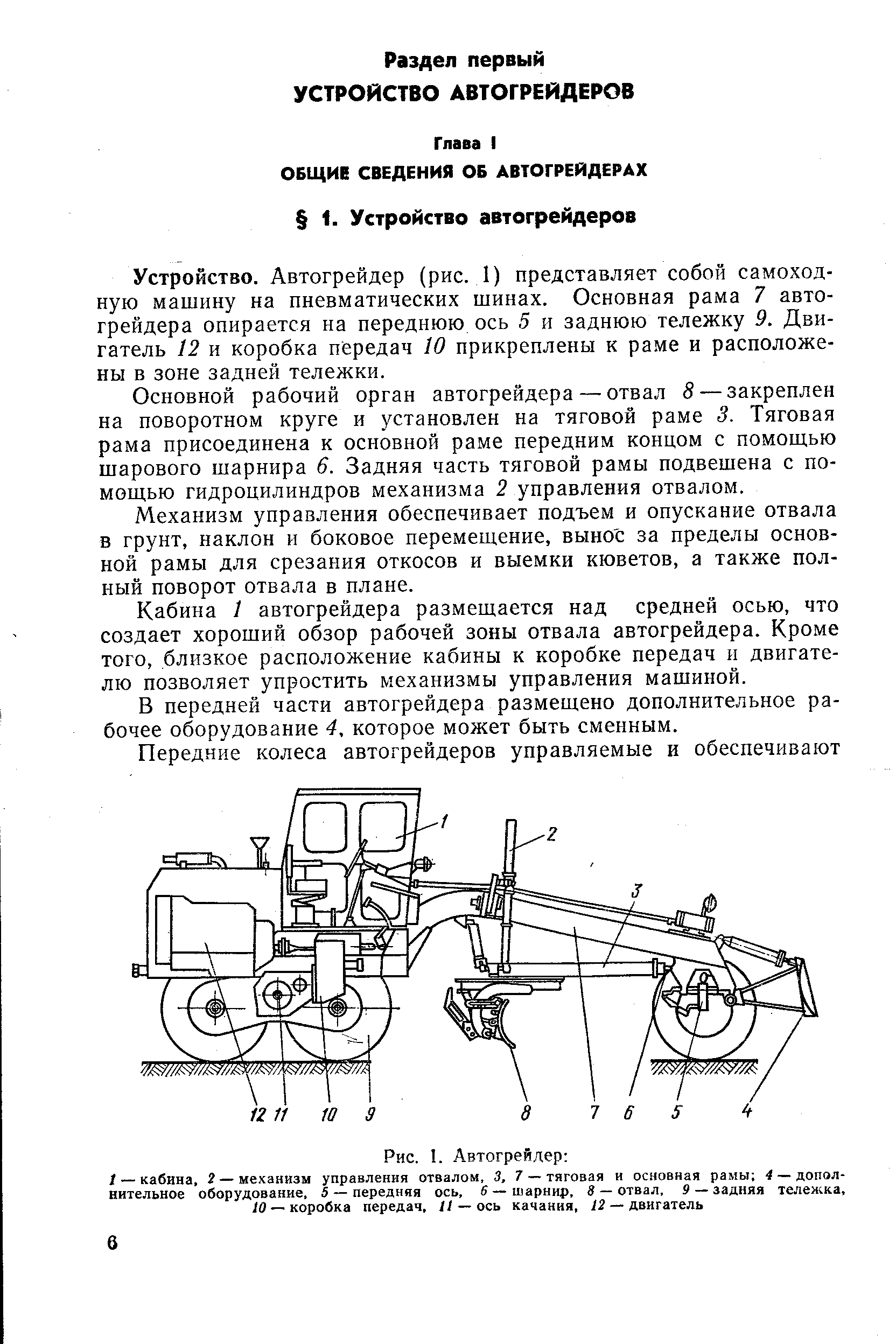 Устройство. Автогрейдер (рис. 1) представляет собой самоходную машину на пневматических шинах. Основная рама 7 автогрейдера опирается на переднюю ось 5 и заднюю тележку 9. Двигатель 12 и коробка передач 10 прикреплены к раме и расположены в зоне задней тележки.
