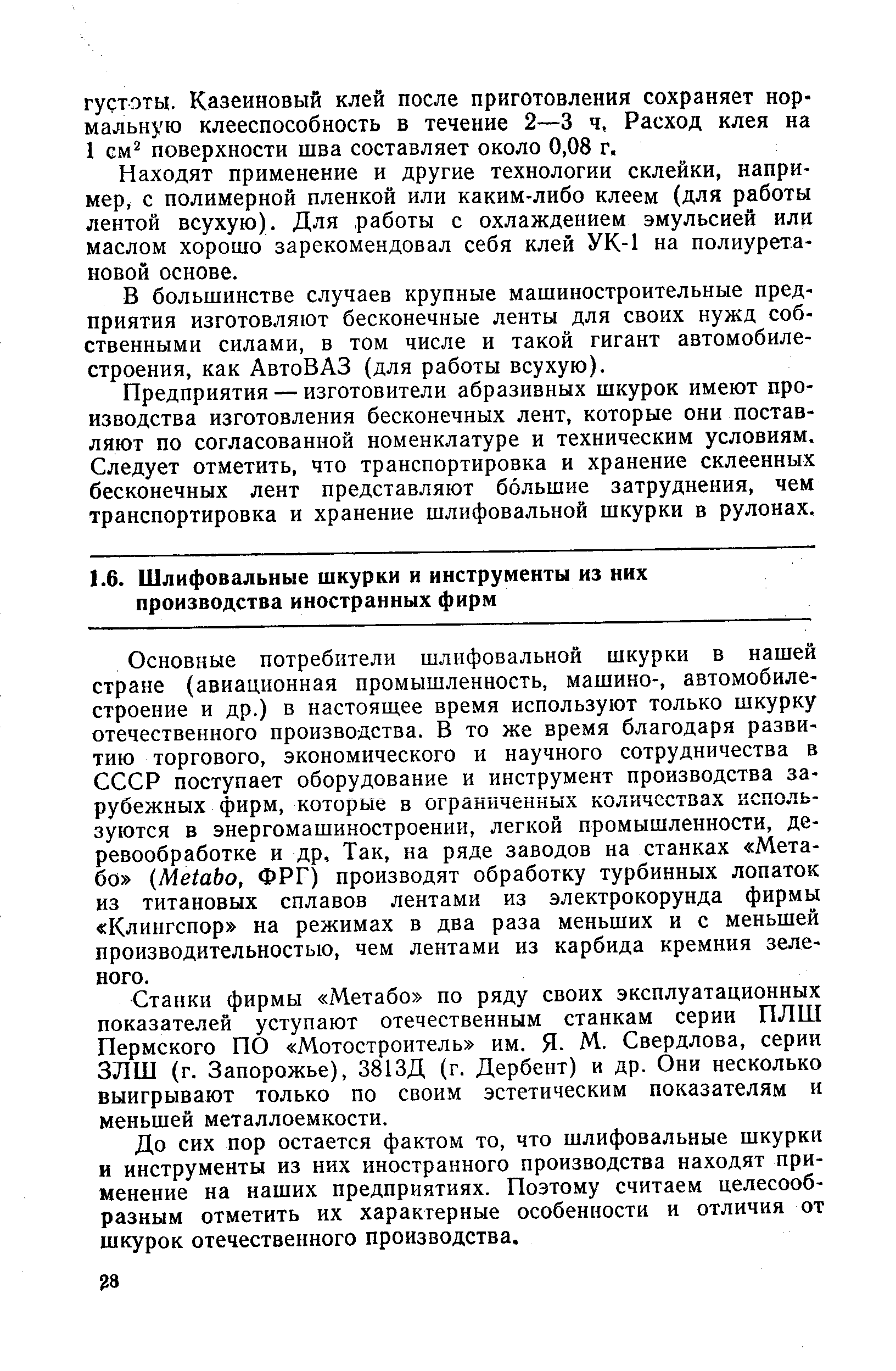 Основные потребители шлифовальной шкурки в нашей стране (авиационная промышленность, машино-, автомобилестроение и др.) в настоящее время используют только шкурку отечественного производства. В то же время благодаря развитию торгового, экономического и научного сотрудничества в СССР поступает оборудование и инструмент производства зарубежных фирм, которые в ограниченных количествах используются в энергомашиностроении, легкой промышленности, деревообработке и др. Так, на ряде заводов на станках Мета-бо Ме1аЬо, ФРГ) производят обработку турбинных лопаток из титановых сплавов лентами из электрокорунда фирмы Клингспор на режимах в два раза меньших и с меньшей производительностью, чем лентами из карбида кремния зеленого.
